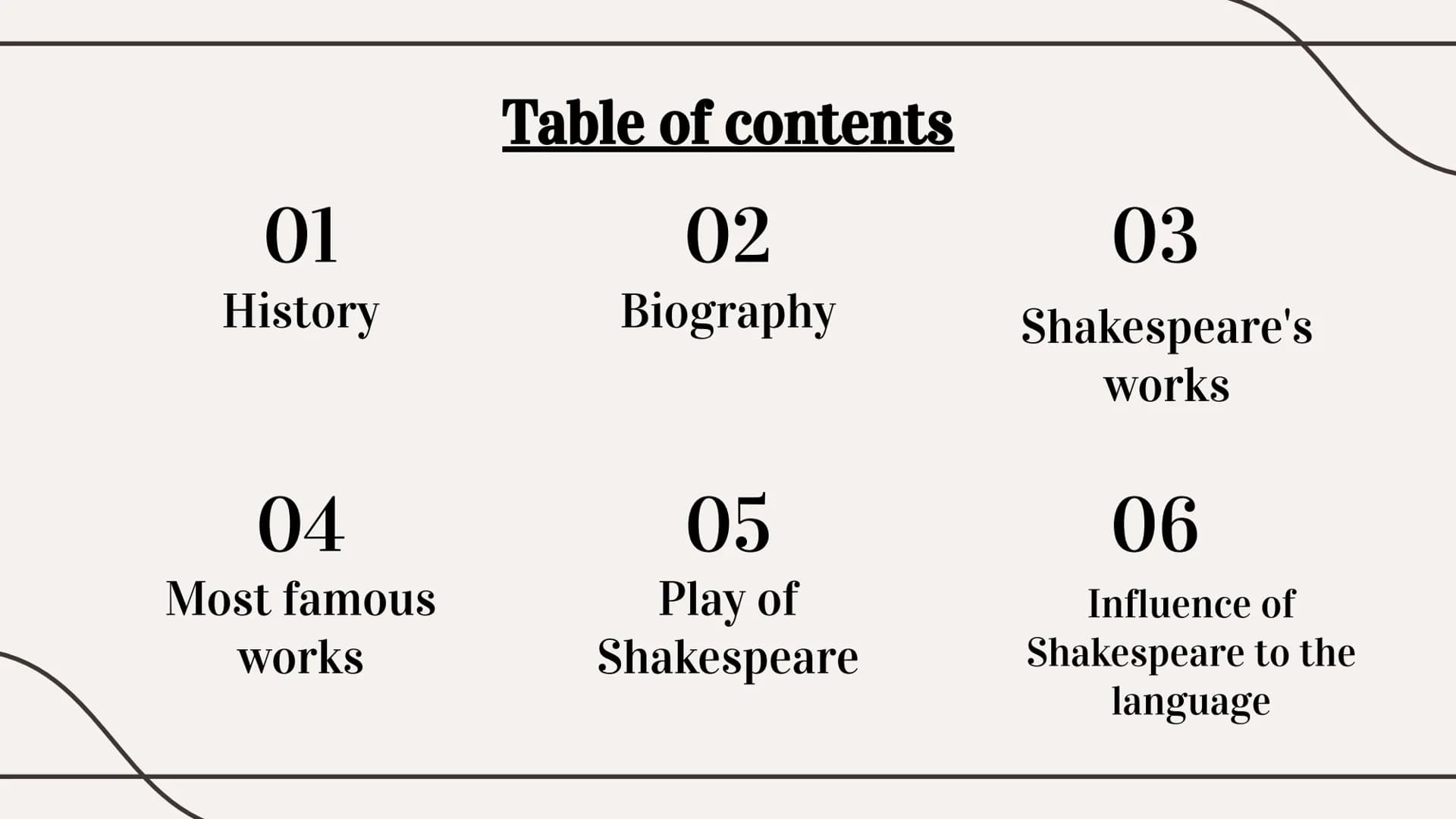 William
Shakespeare 01
History
04
Most famous
works
Table of contents
02
Biography
05
Play of
Shakespeare
03
Shakespeare's
works
06
Influenc