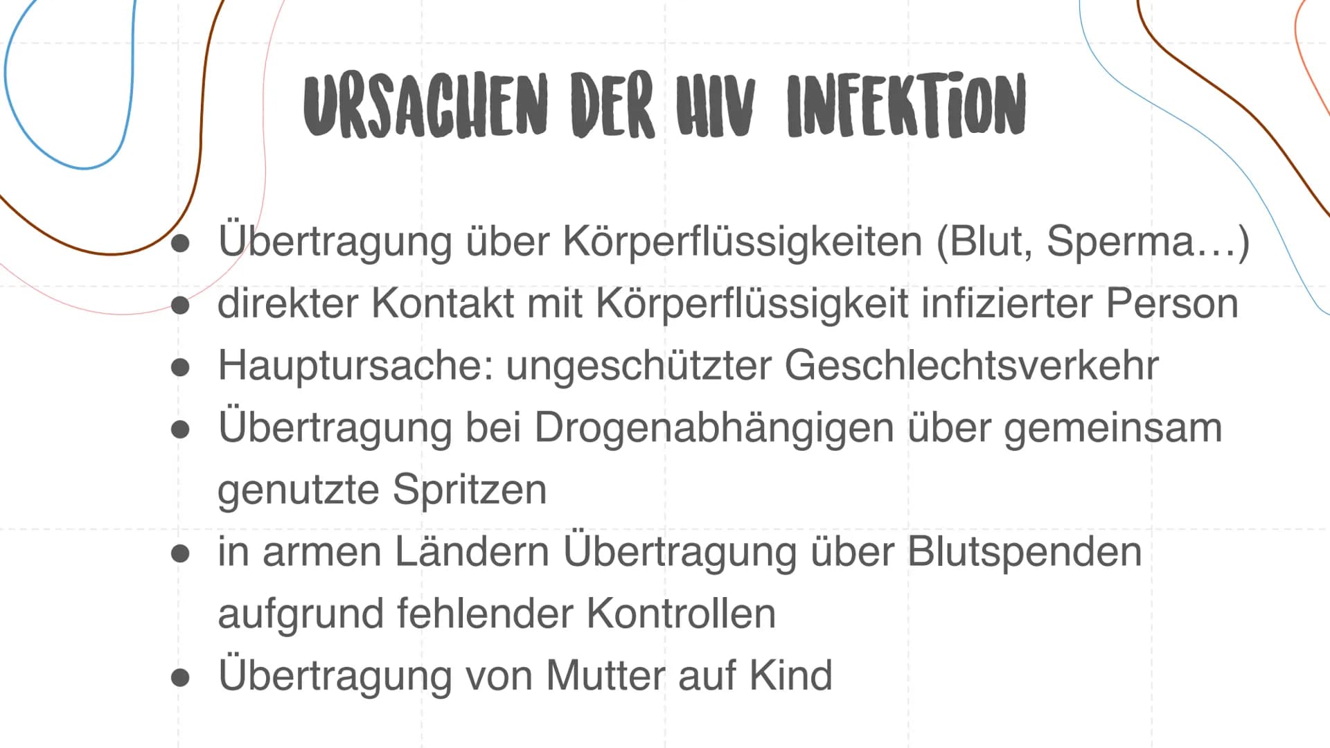 AIDS/ HIV
Ursachen, Verlauf, Behandlung URSACHEN DER HIV INFEKTION
Übertragung über Körperflüssigkeiten (Blut, Sperma...)
direkter Kontakt m