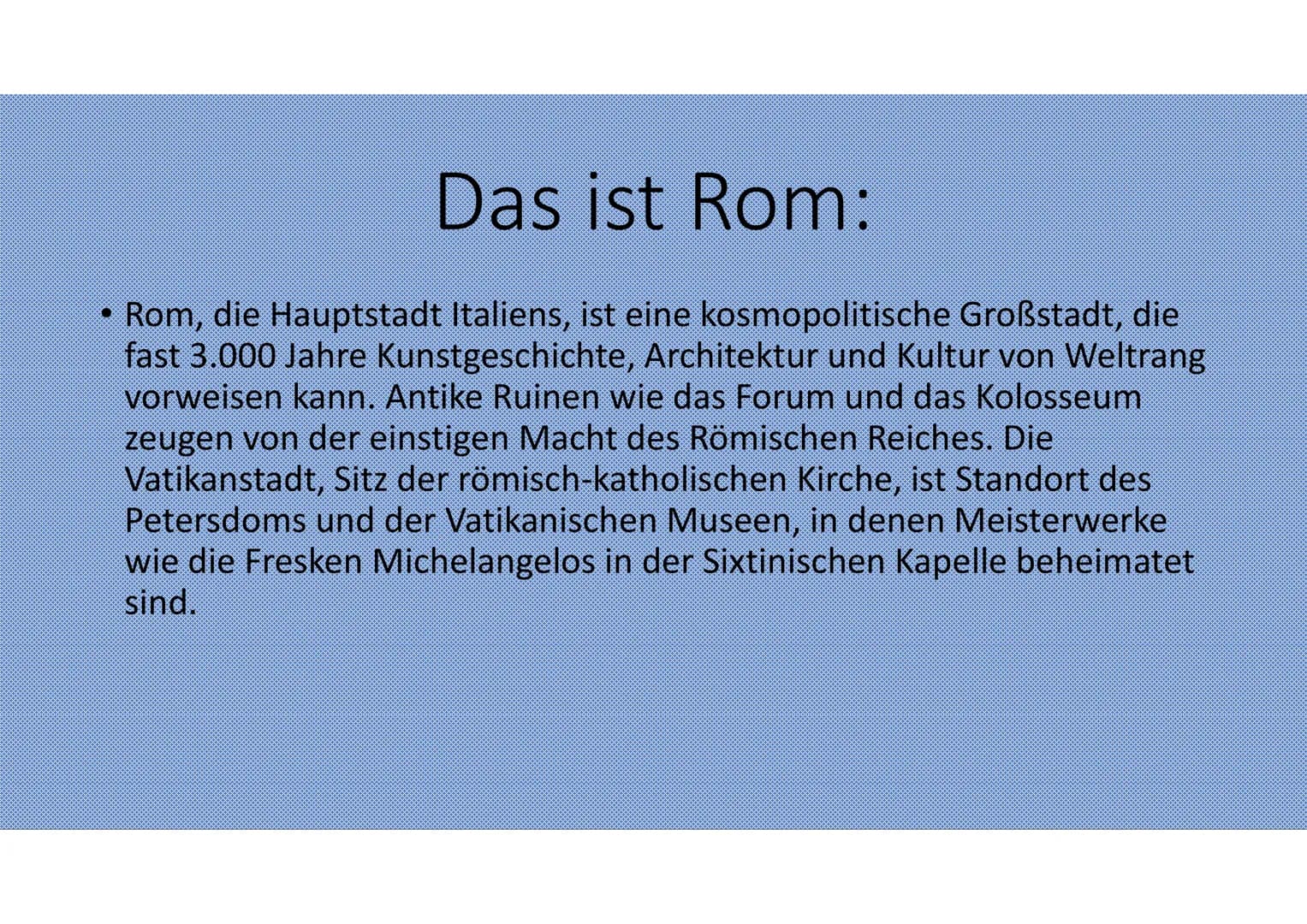 ROM
Italien Das ist Rom:
• Rom, die Hauptstadt Italiens, ist eine kosmopolitische Großstadt, die
fast 3.000 Jahre Kunstgeschichte, Architekt