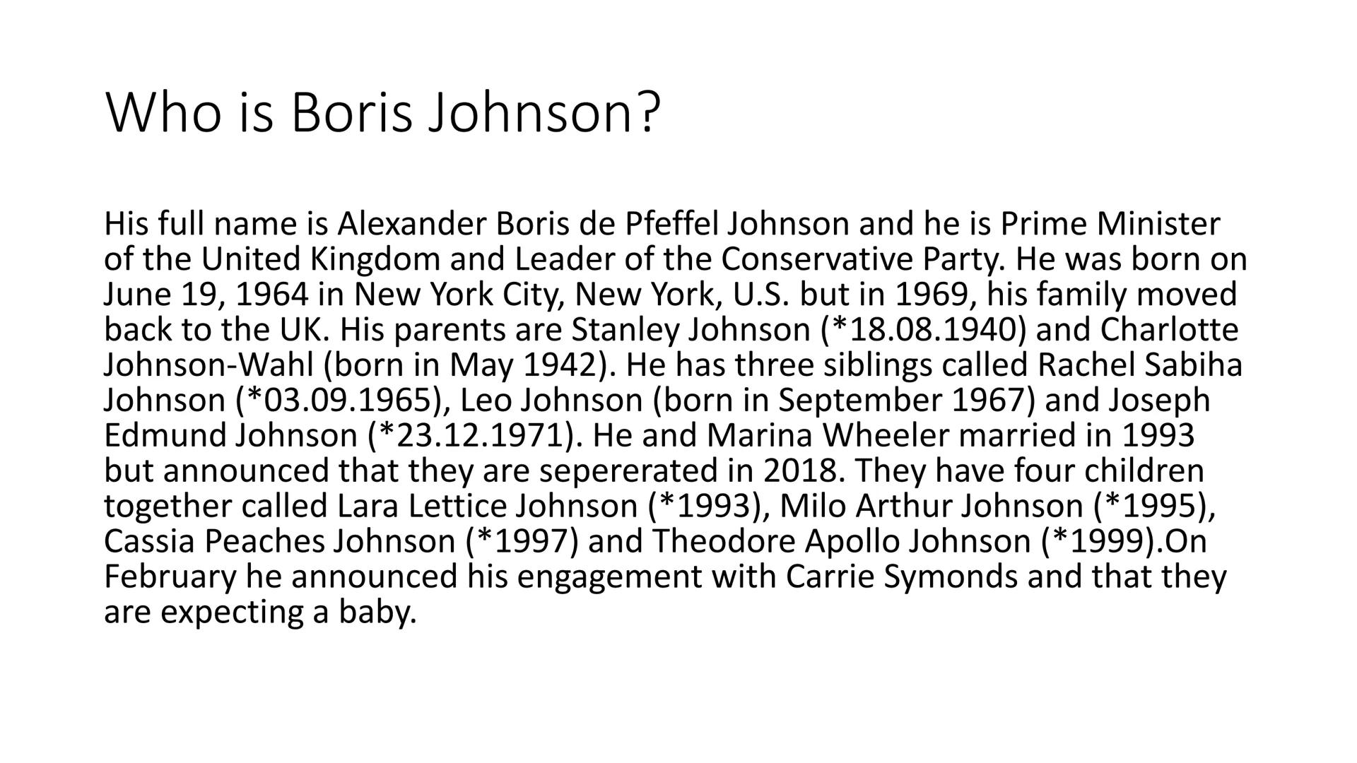 # Boris Johnson # Who is Boris Johnson?

His full name is Alexander Boris de Pfeffel Johnson and he is Prime Minister
of the United Kingdom 