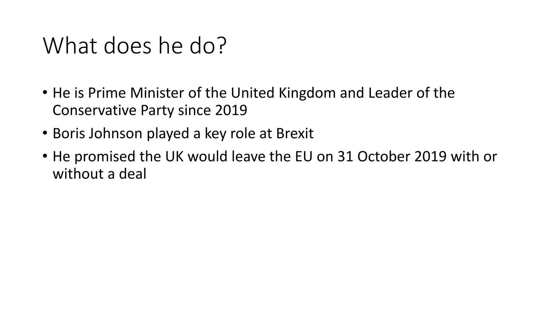 # Boris Johnson # Who is Boris Johnson?

His full name is Alexander Boris de Pfeffel Johnson and he is Prime Minister
of the United Kingdom 