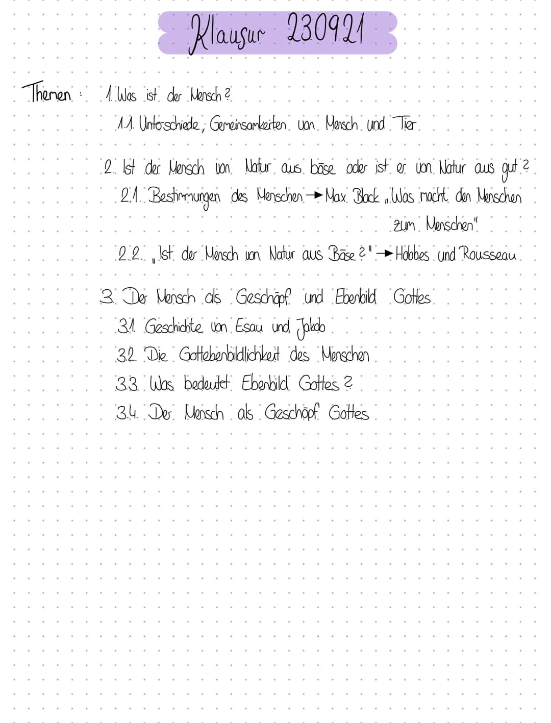 Klausur 230921
Themen 1 Was ist der Mensch ?
1.1. Unterschiede; Gemeinsamkeiten von Mensch und Tier
2. Ist der Mensch von Natur aus böse ode