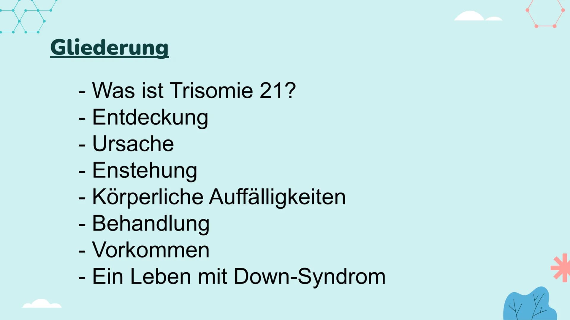 Down-Syndrom
!!!!!
PA Gliederung
- Was ist Trisomie 21?
-
Entdeckung
- Ursache
- Enstehung
- Körperliche Auffälligkeiten
- Behandlung
- Vork