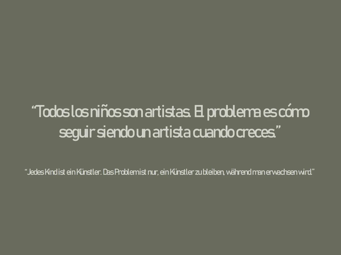 "Todos los niños son artistas problema es cómo
seguir siendo un artista cuando creces."
"Jedes Kind ist ein Künstler. Das Problemist nur, ei