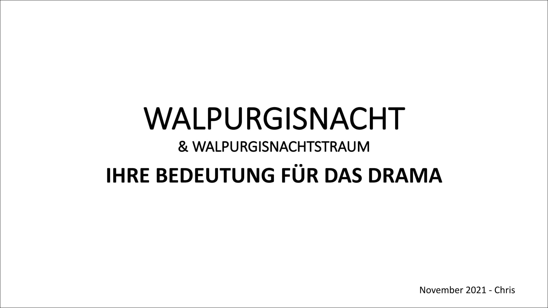 WALPURGISNACHT
& WALPURGISNACHTSTRAUM
IHRE BEDEUTUNG FÜR DAS DRAMA
November 2021 - Chris INHALT
• Walpurgisnacht & Walpurgisnachtstraum:
ein