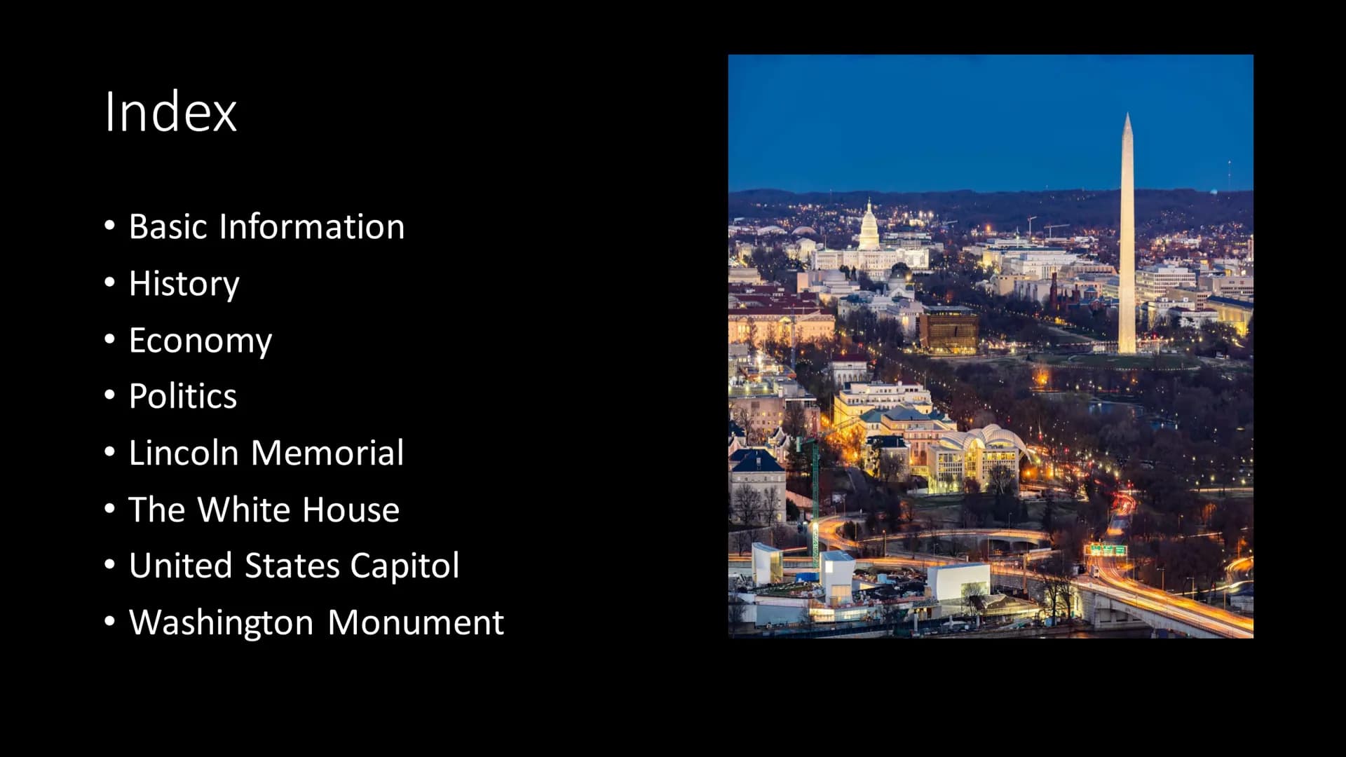 Washington D.C. Index
Basic Information
• History
●
Economy
Politics
• Lincoln Memorial
●
●
●
The White House
• United States Capitol
• Wash