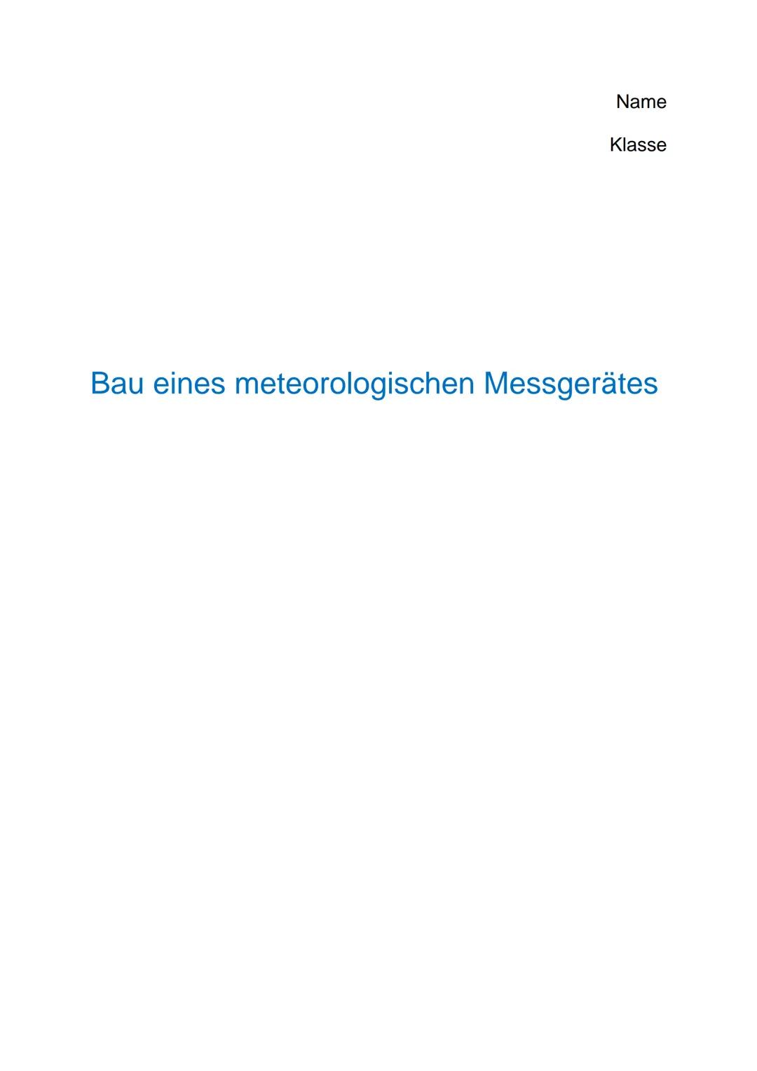 Name

Klasse

Bau eines meteorologischen Messgerätes Gliederung:

1. Einleitung

2. Physikalische Zusammenhänge

3. Materialliste

4. Bauabl