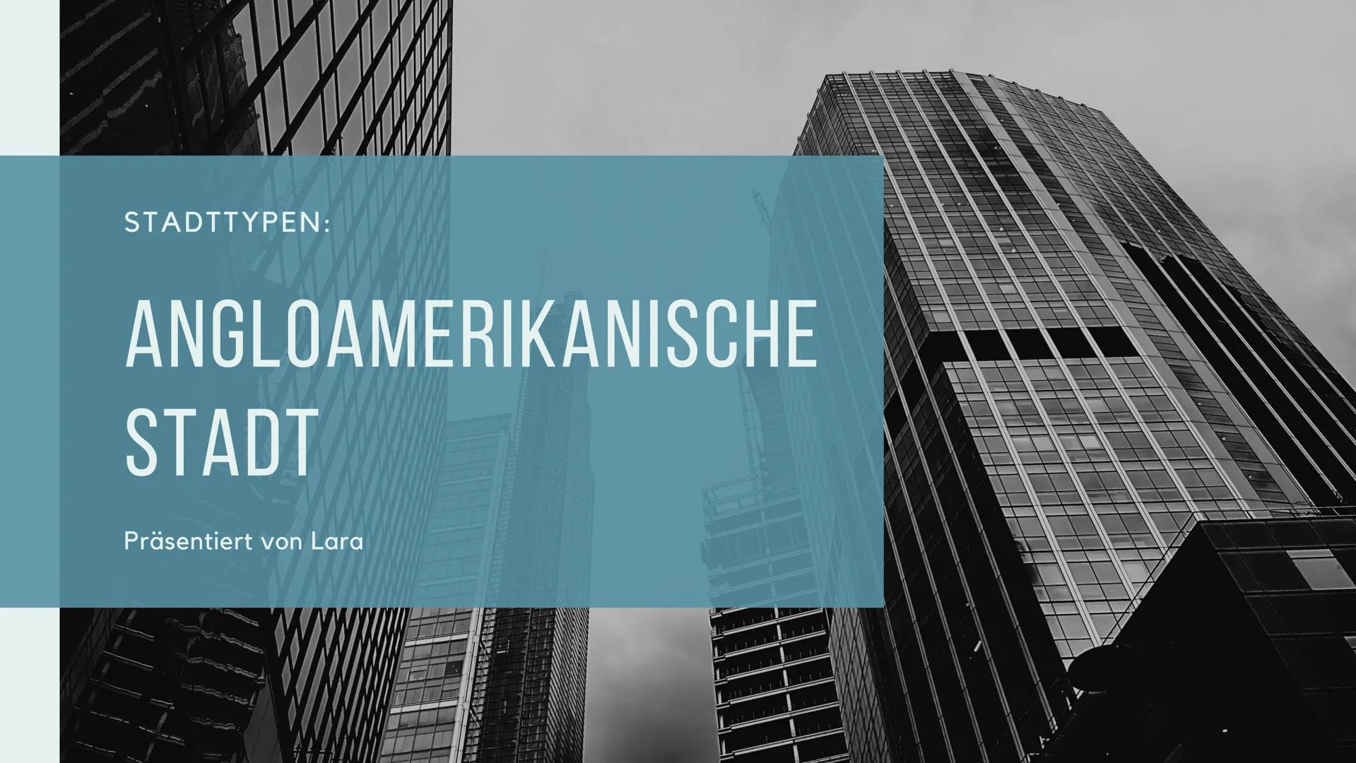STADTTYPEN:

ANGLOAMERIKANISCHE
STADT

Präsentiert von Lara THEMEN

1. Angloamerikanische Stadt
2. Geschichte der angloamerikanische Stadt
3