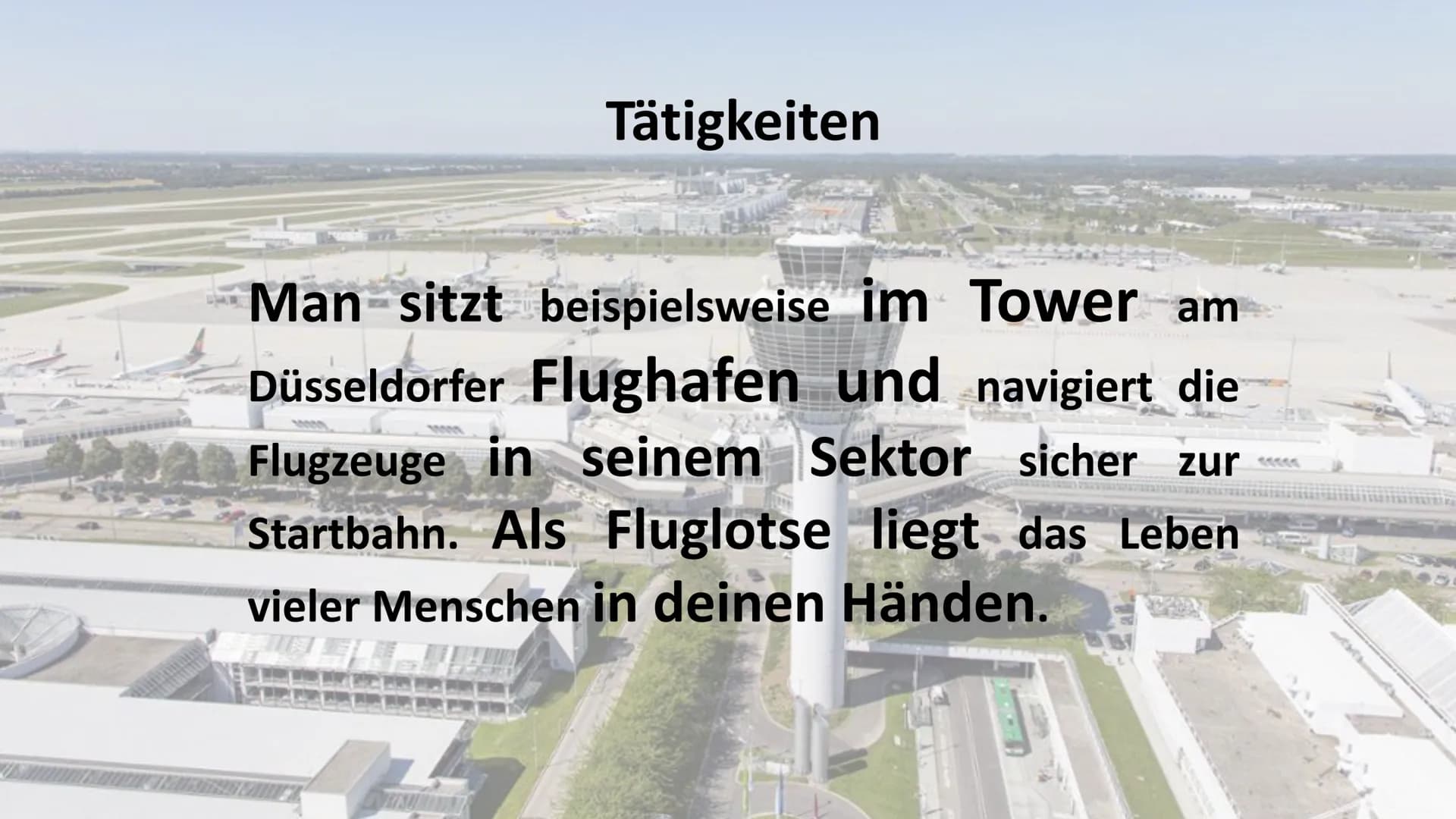 Traumberuf
Fluglotse Tätigkeiten
Als Fluglotse hat man die Aufgabe, für
Sicherheit im Flugverkehr zu sorgen.
Man ist dafür verantwortlich, d