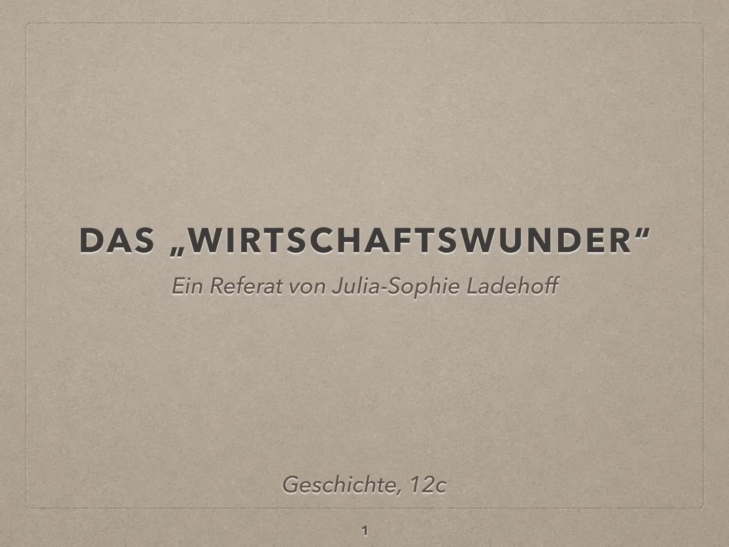 DAS ,,WIRTSCHAFTSWUNDER"
Ein Referat von Julia-Sophie Ladehoff
Geschichte, 12c
1 LEITFRAGE
WAR DAS WIRTSCHAFTSWUNDER WIRKLICH EIN
WUNDER?
CA
