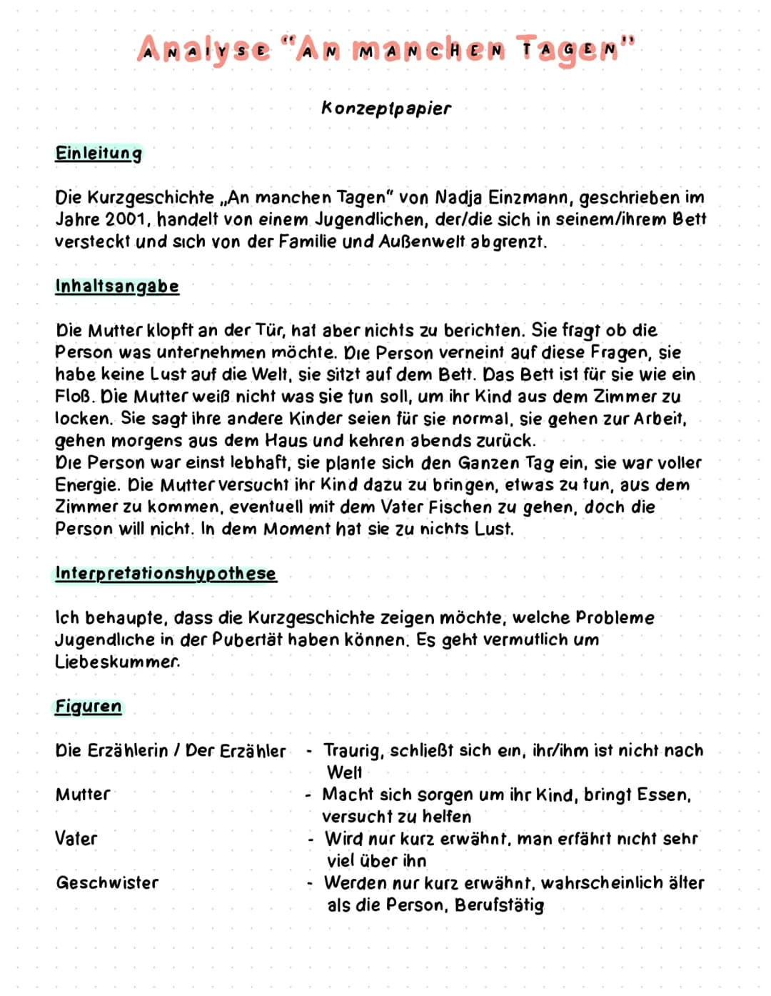 Einleitung
Analyse "AM MANCHEN TAGEN"
Die Kurzgeschichte ,,An manchen Tagen" von Nadja Einzmann, geschrieben im
Jahre 2001, handelt von eine