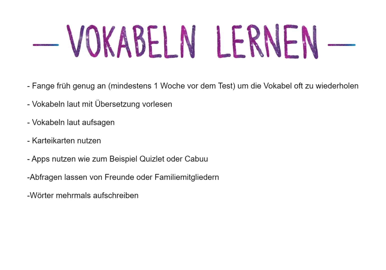 VOKABELN LERNEN
- Fange früh genug an (mindestens 1 Woche vor dem Test) um die Vokabel oft zu wiederholen
- Vokabeln laut mit Übersetzung vo
