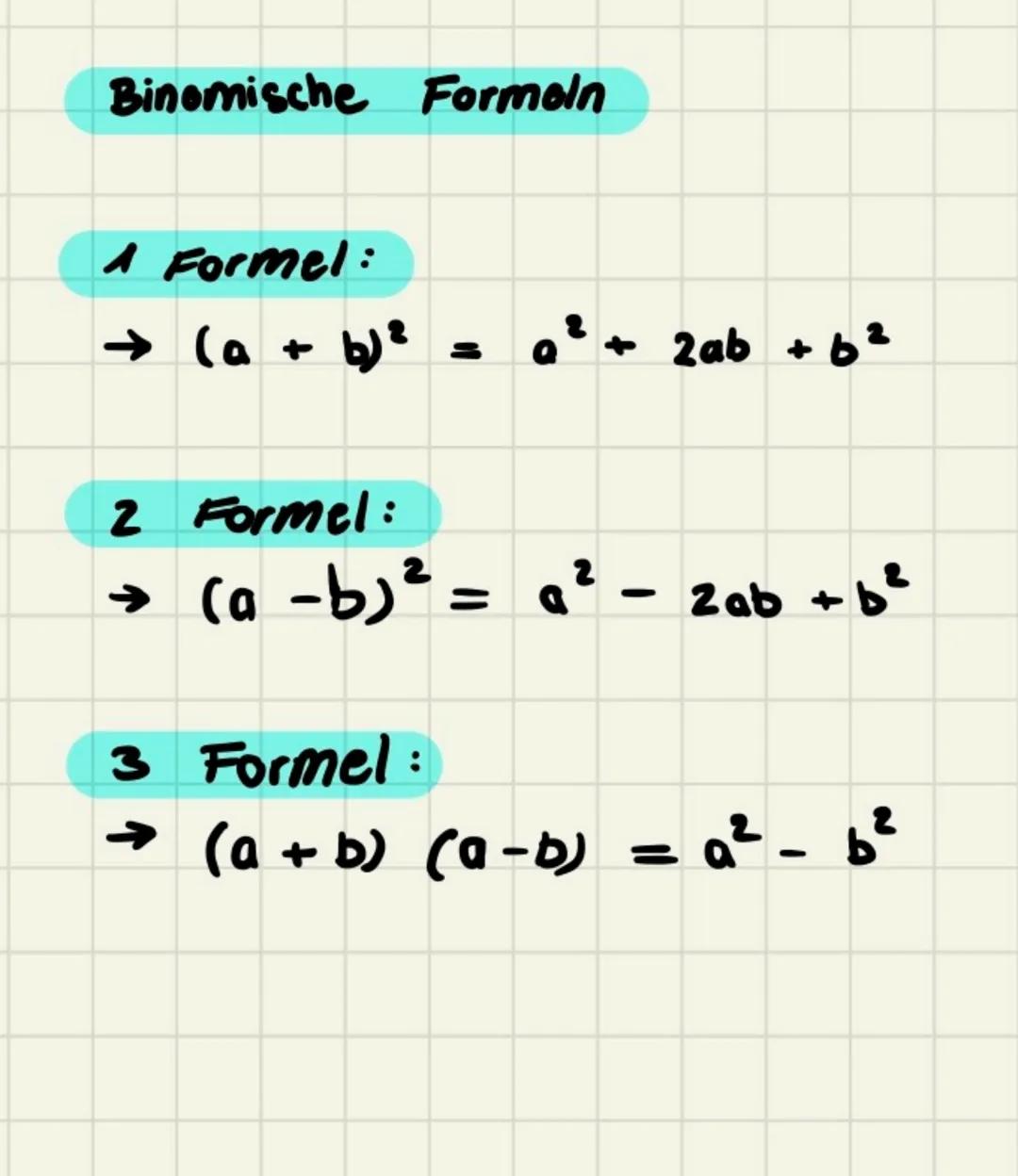 Binomische Formoln

1 Formel:
$
(a + b)^2 = a^2 + 2ab + b^2
$

2 Formel:
$
(a -b)^2 = a^2 - 2ab + b^2
$

3 Formel:
$
(a + b) (a-b) = a^2-b^2