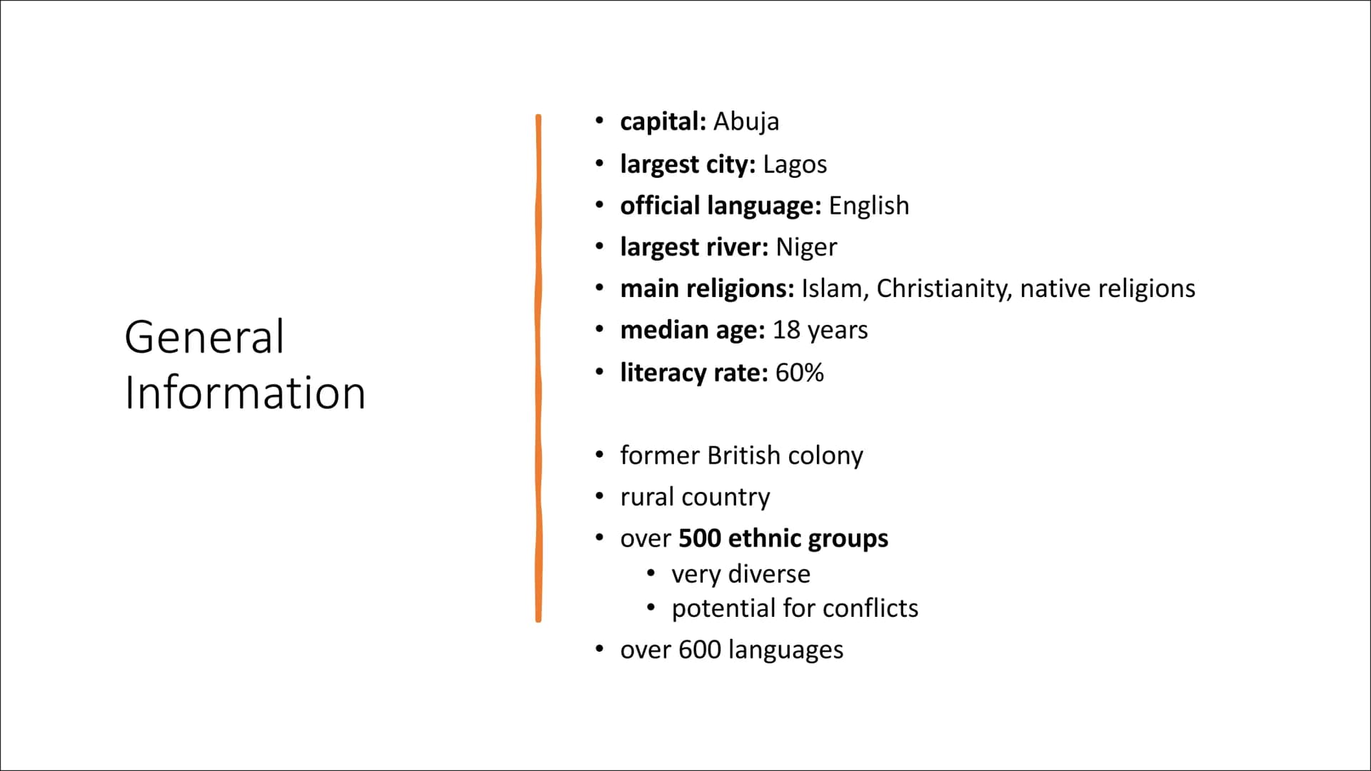 Nigeria General
Information
capital: Abuja
largest city: Lagos
• official language: English
largest river: Niger
• main religions: Islam, Ch
