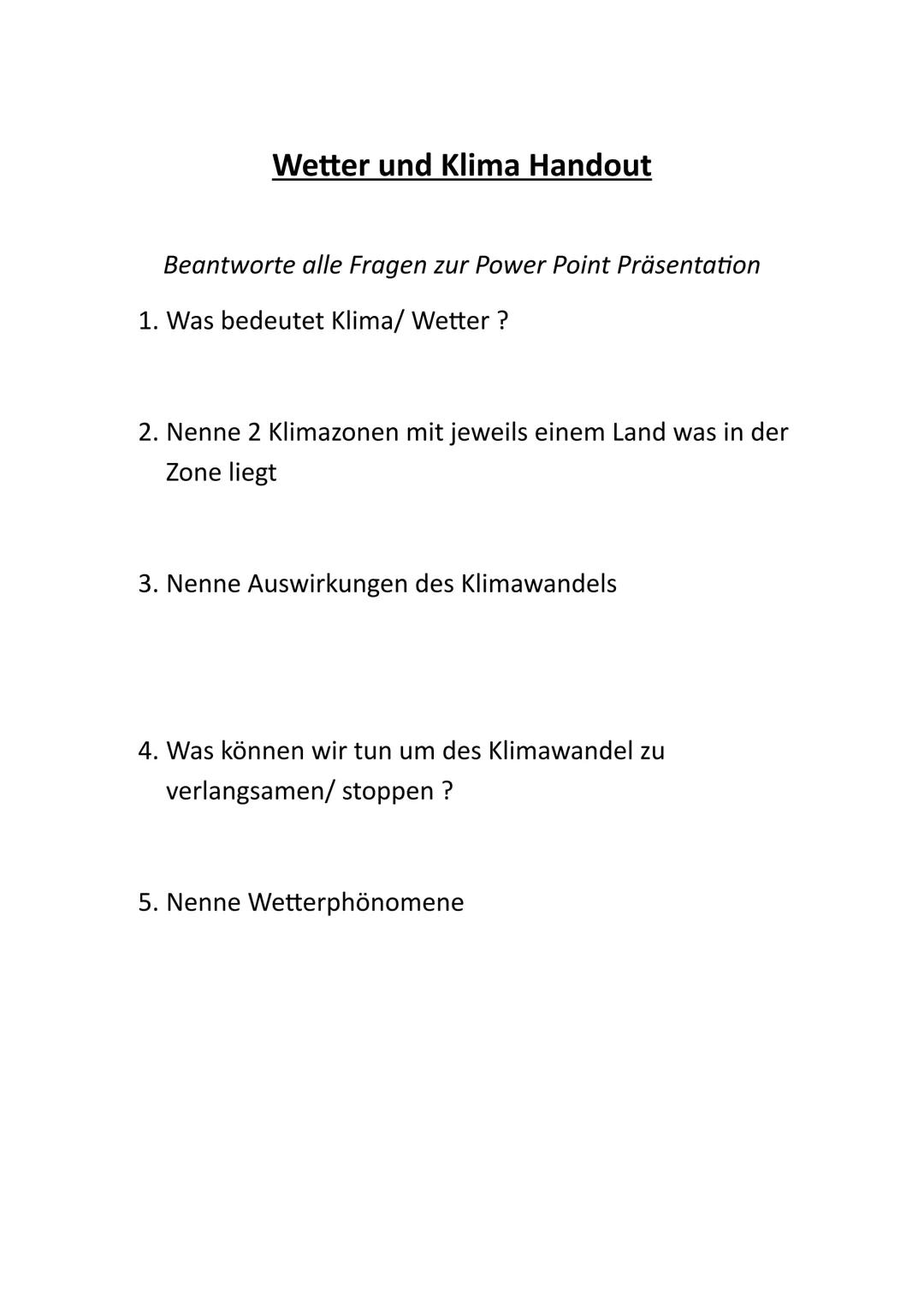 Wetter und Klima Handout
Beantworte alle Fragen zur Power Point Präsentation
1. Was bedeutet Klima/ Wetter ?
2. Nenne 2 Klimazonen mit jewei