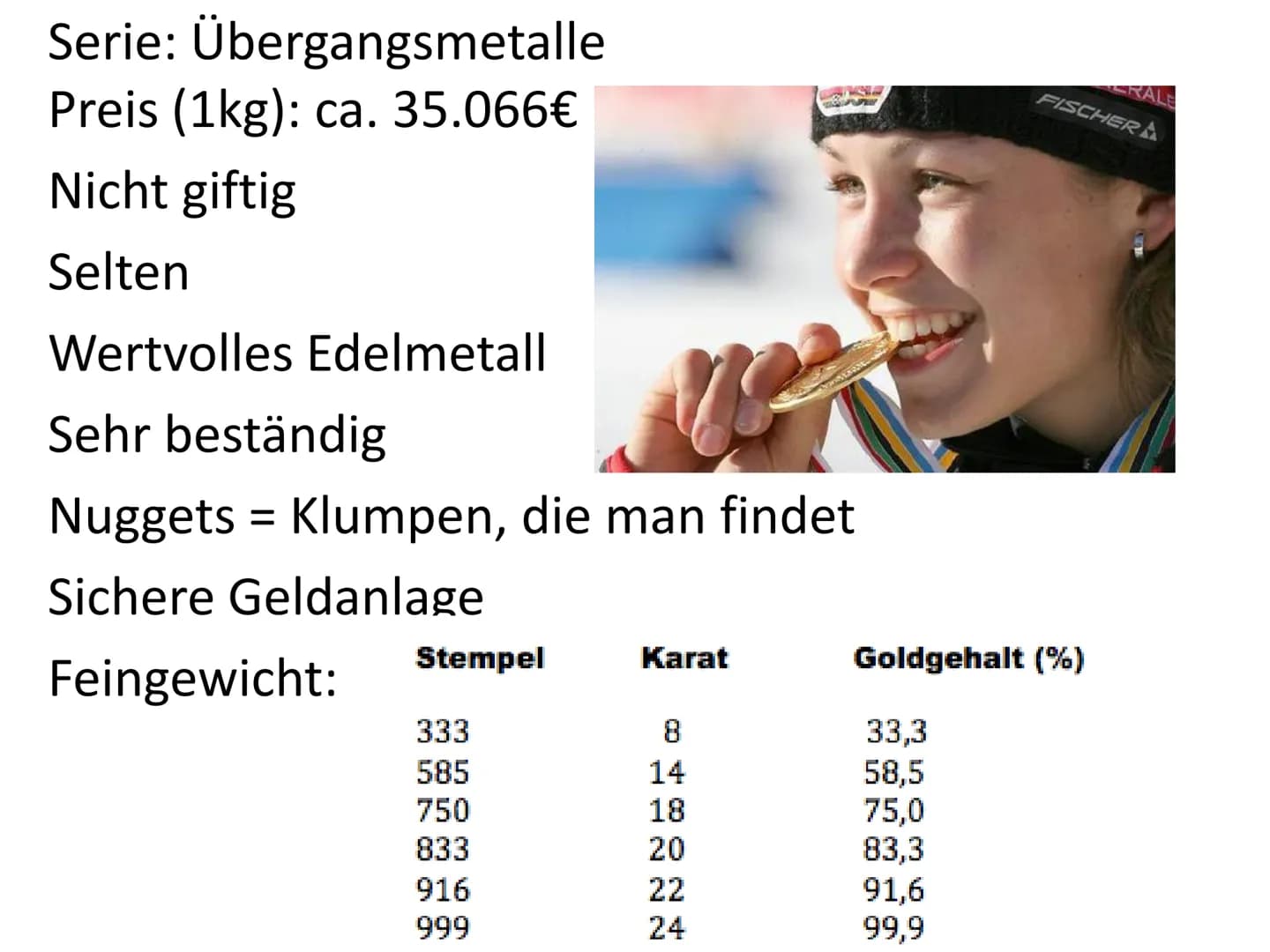 Gold Eigenschaften
Farbe: gelb glänzend
Dichte: 19,32g/cm³
Elektrische Leitfähigkeit: gut
Schmelztemperatur: 1.064° C
Siedepunkt: 2970° C
Be