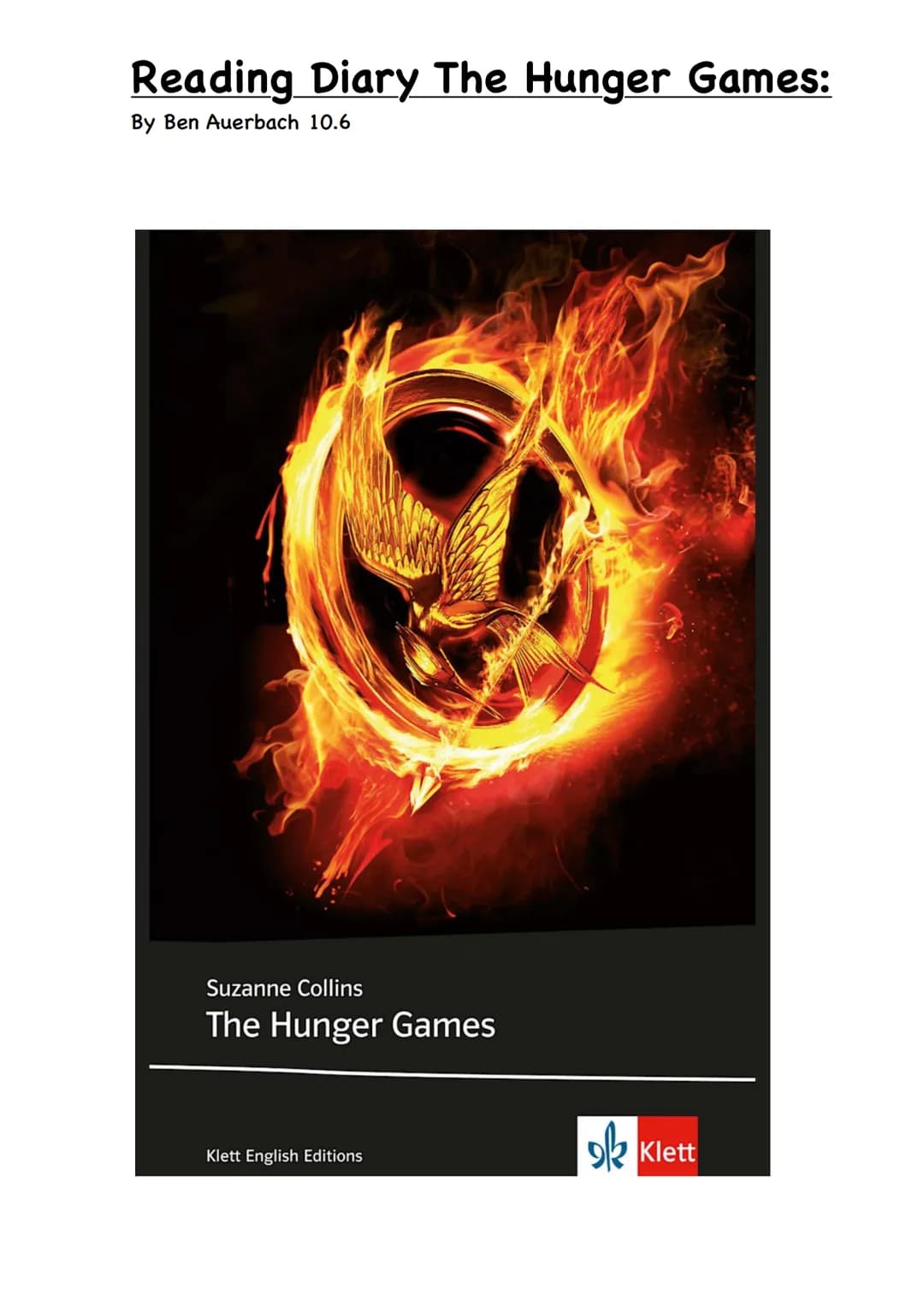 Reading Diary The Hunger Games:
By Ben Auerbach 10.6
Suzanne Collins
The Hunger Games
Klett English Editions
ok
Klett Summary's of the chapt