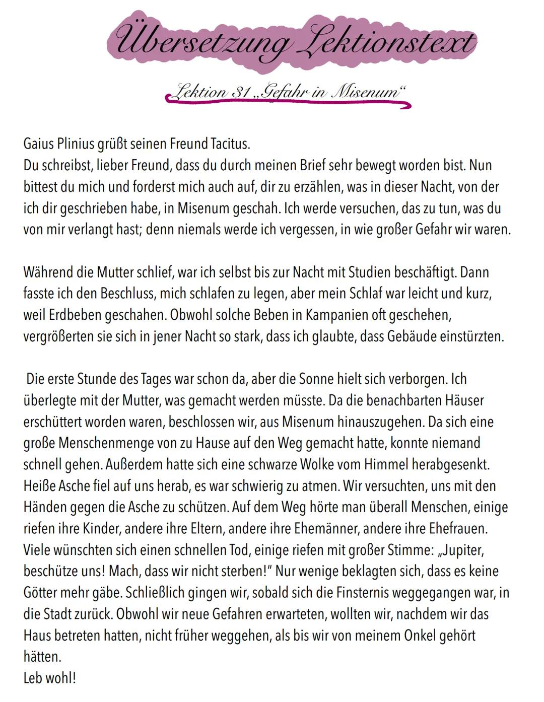 Übersetzung Lektionstext
Lektion 31,Gefahr in Misenum"
Gaius Plinius grüßt seinen Freund Tacitus.
Du schreibst, lieber Freund, dass du durch