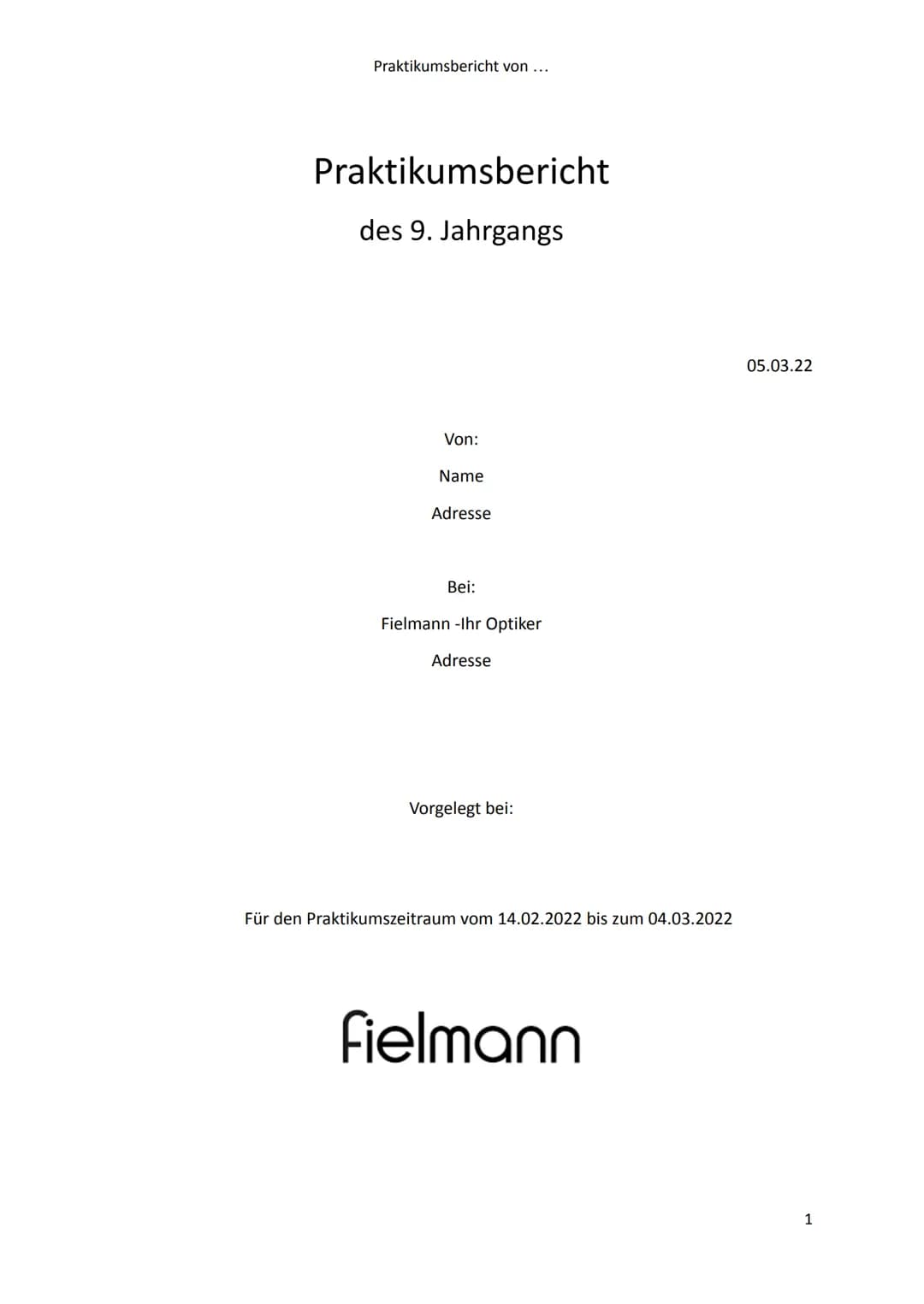 Praktikumsbericht von ...
Praktikumsbericht
des 9. Jahrgangs
Von:
Name
Adresse
Bei:
Fielmann -Ihr Optiker
Adresse
Vorgelegt bei:
Für den Pra