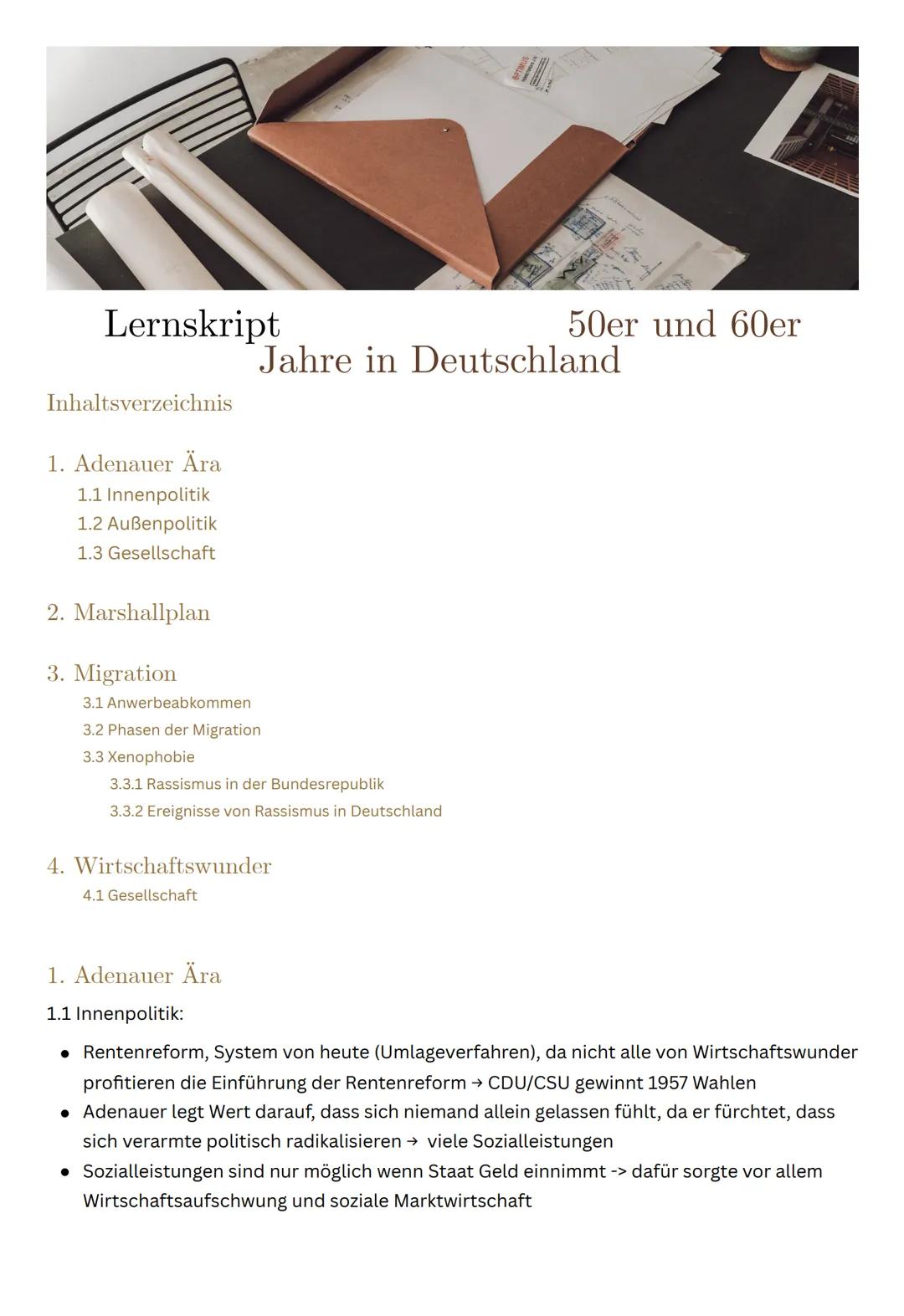 Lernskript
Inhaltsverzeichnis
1. Adenauer Ära
1.1 Innenpolitik
1.2 Außenpolitik
1.3 Gesellschaft
2. Marshallplan
3. Migration
Jahre in Deuts