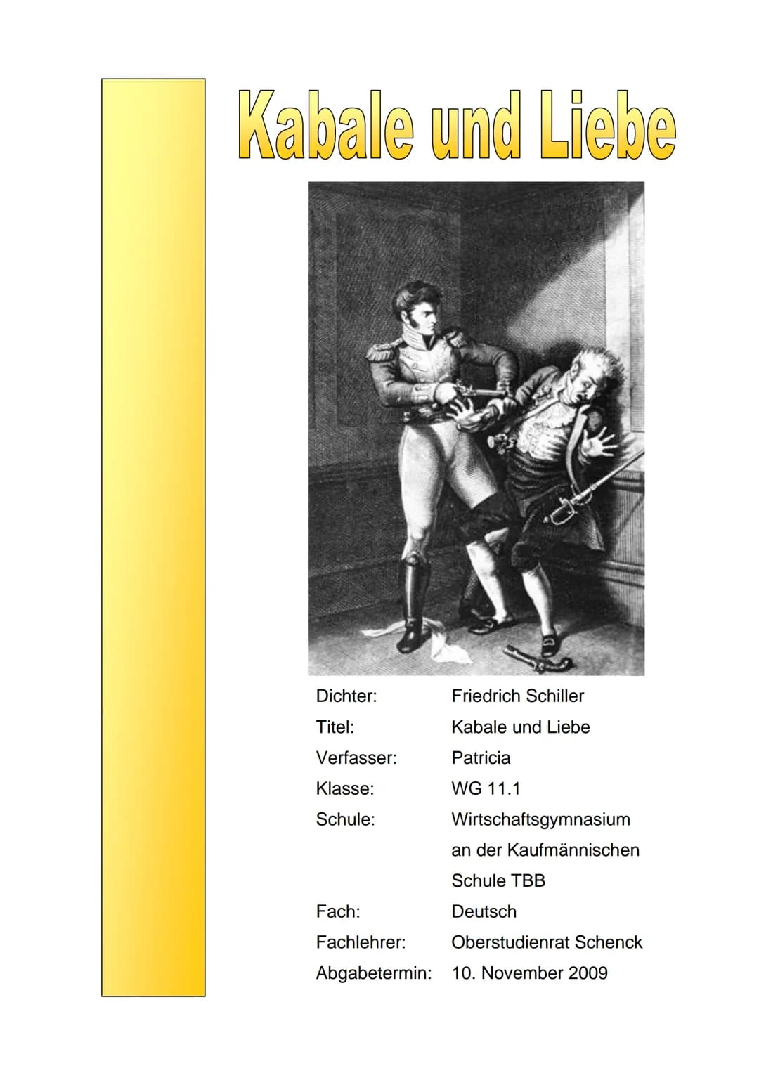 Kabale und Liebe
Dichter:
Titel:
Verfasser:
Klasse:
Schule:
Friedrich Schiller
Kabale und Liebe
Patricia
WG 11.1
Wirtschaftsgymnasium
an der