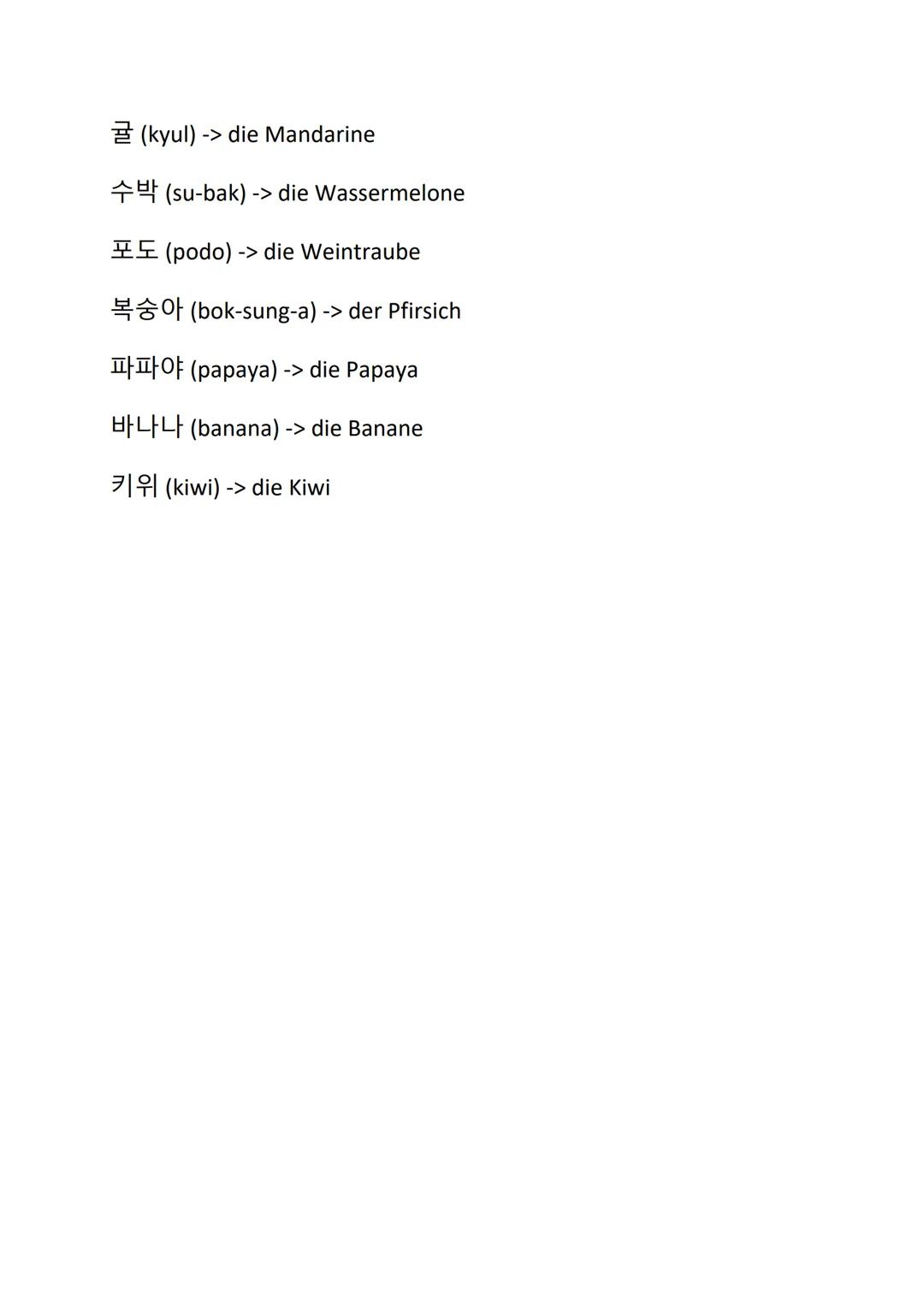 Obst auf Koreanisch
¹ (sa-gwa) -> der Apfel
(put-sa-gwa) -> der grüne Apfel
HH (pe) -> die Birne
(seok-ryu) -> der Granatapfel
(mel-lon) -> 