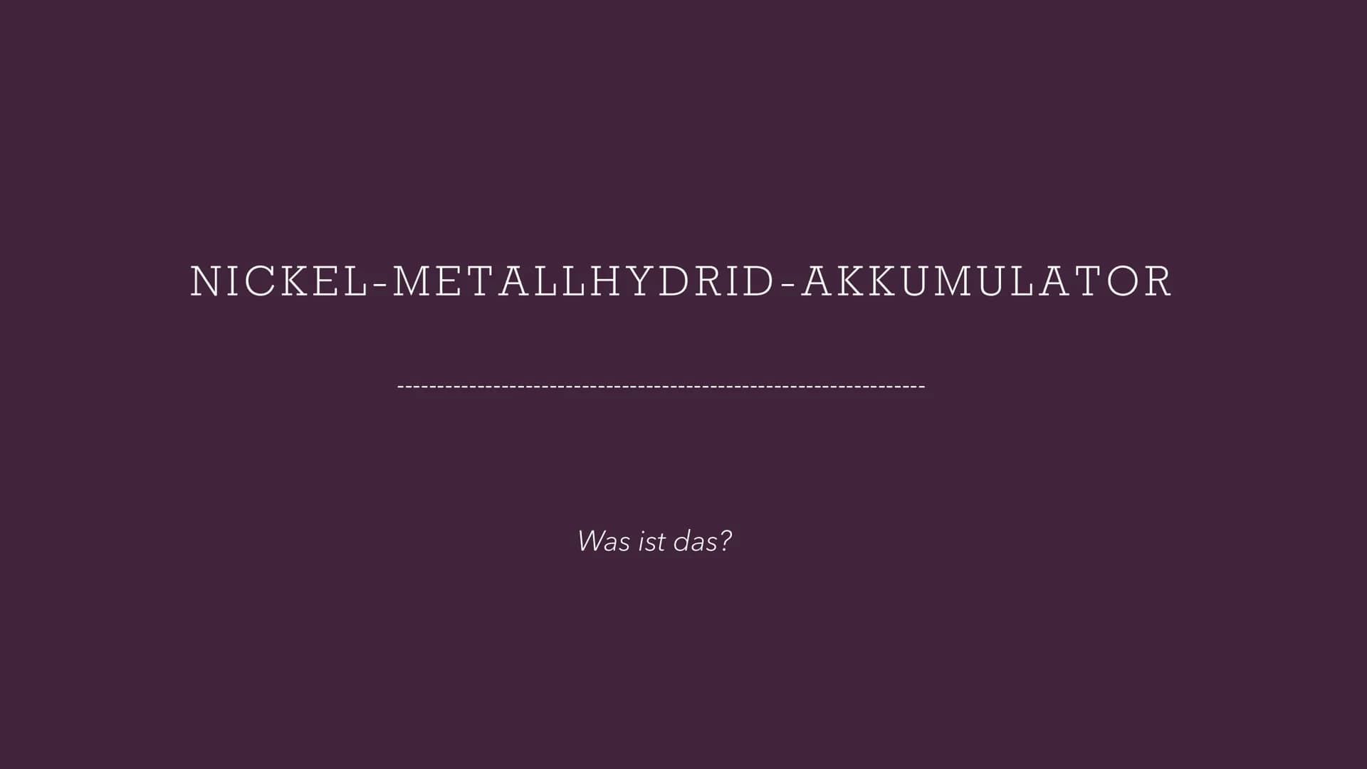 NICKEL-METALLHYDRID-AKKUMULATOR
Was ist das? AUFBAU
Negative Elektrode: Metallhydrid (Pulver)
(Träger: Lochfolie)
Positive Elektrode: Nickel