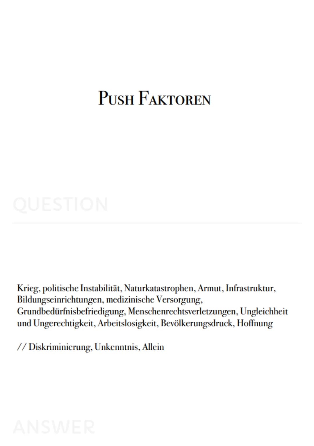 Geo
Karteikarten
- PUSH FAKTOREN
QUESTION
Krieg, politische Instabilität, Naturkatastrophen, Armut, Infrastruktur,
Bildungseinrichtungen, me