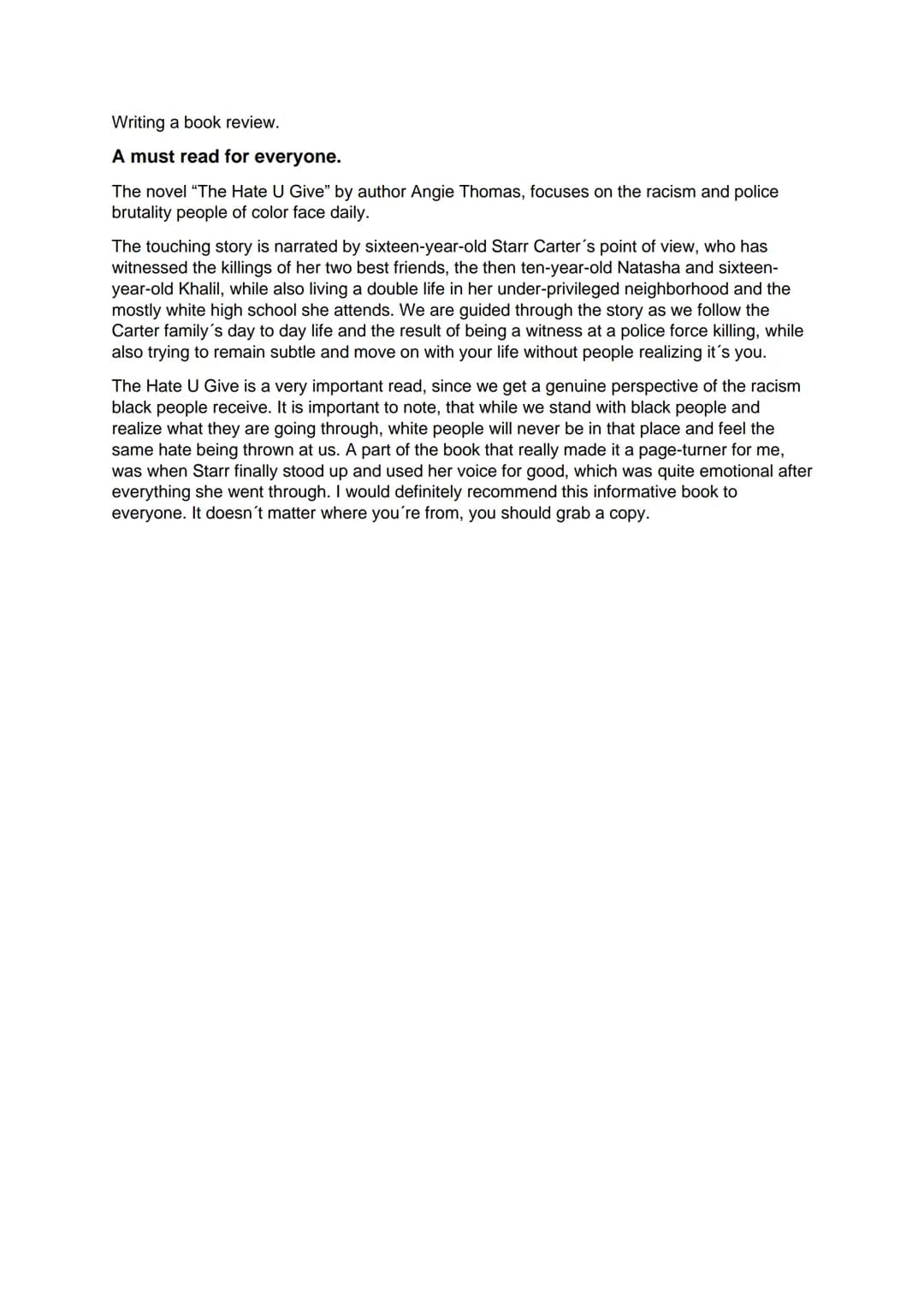 Writing a book review.
A must read for everyone.
The novel "The Hate U Give" by author Angie Thomas, focuses on the racism and police
brutal