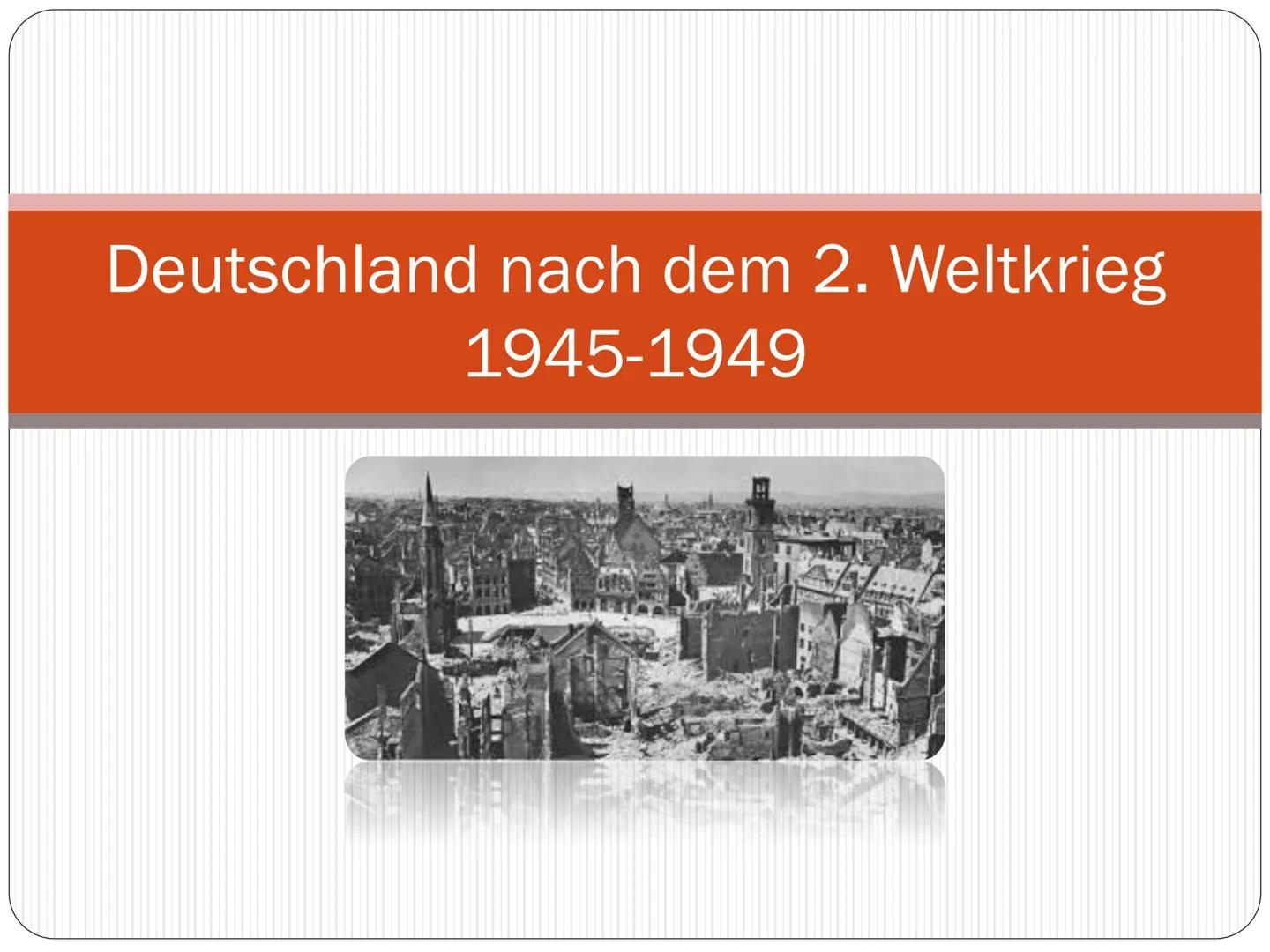 Deutschland nach dem 2. Weltkrieg
1945-1949 Gliederung
• Situation & Probleme nach dem 2.
Weltkrieg
Übernahme durch die Alliierten
• Potsdam