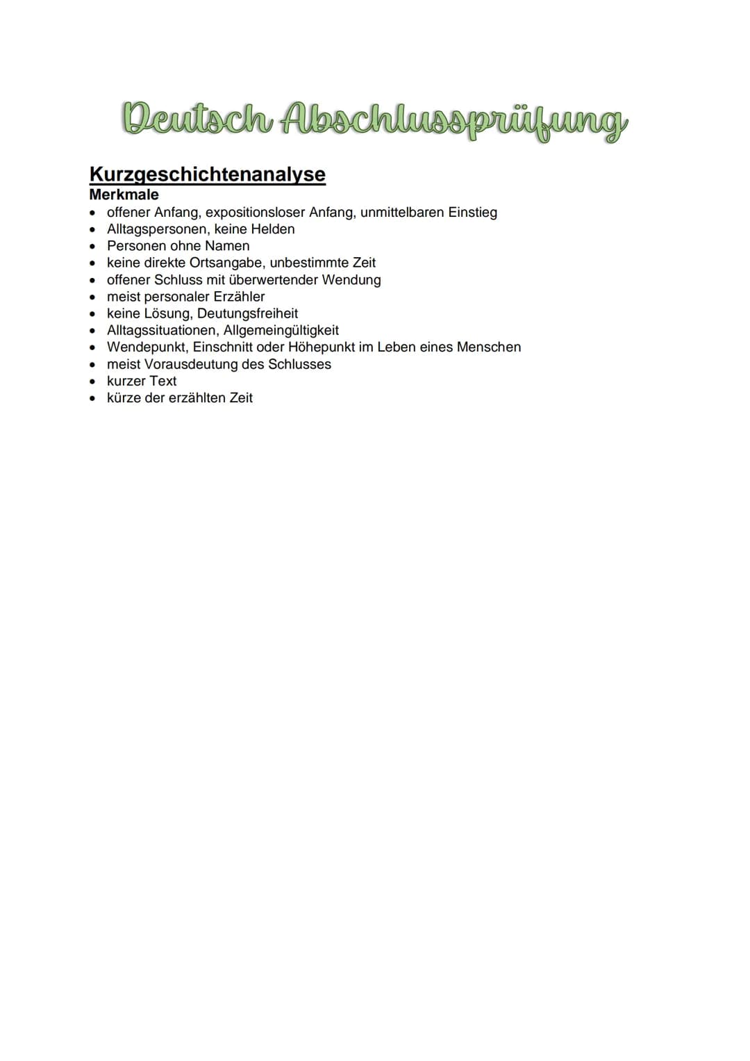 Deutsch Abschlussprüfung
Kurzgeschichtenanalyse
Merkmale
• offener Anfang, expositionsloser Anfang, unmittelbaren Einstieg
●
Alltagspersonen