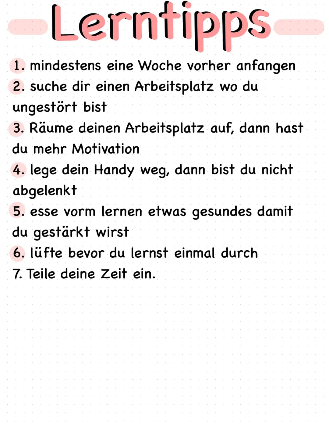 Lerntipps
1. mindestens eine Woche vorher anfangen
2. suche dir einen Arbeitsplatz wo du
ungestört bist
3. Räume deinen Arbeitsplatz auf, da