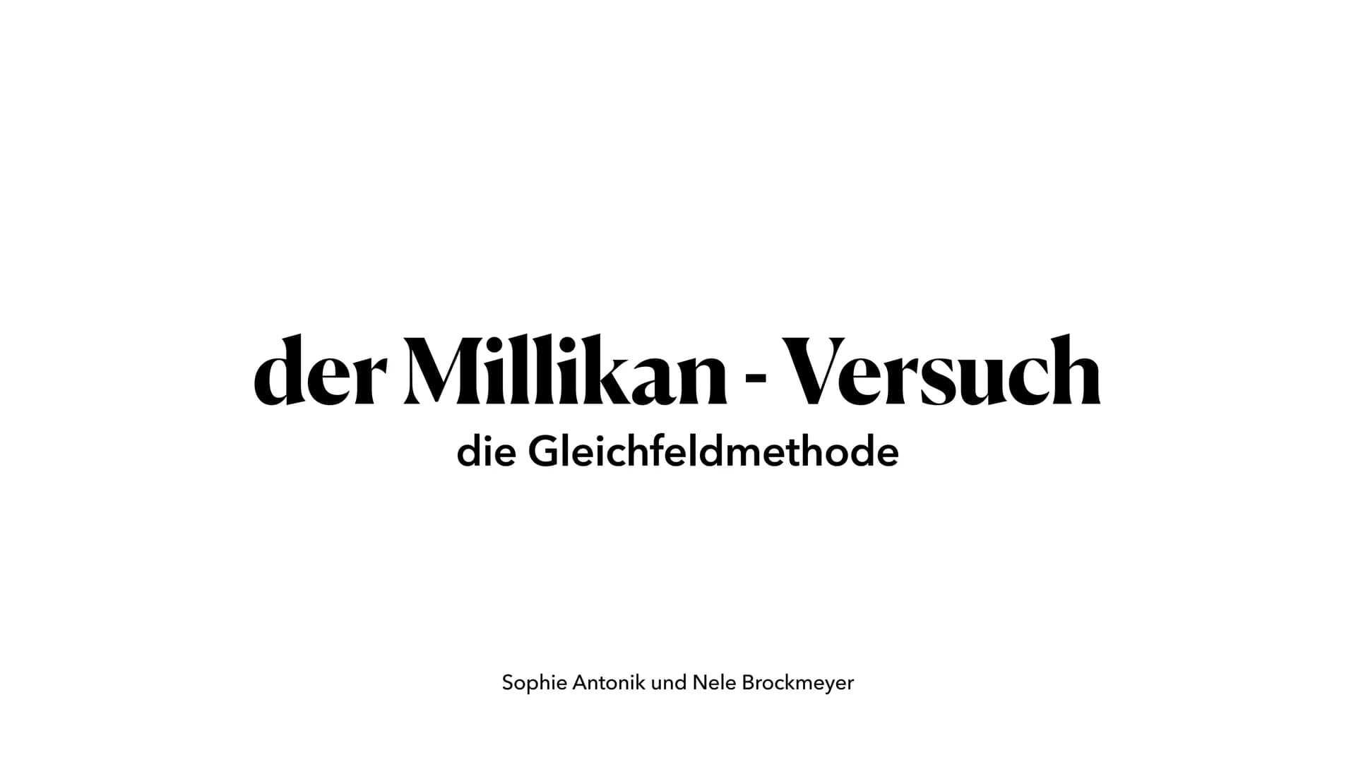 der Millikan - Versuch
die Gleichfeldmethode
Sophie Antonik und Nele Brockmeyer ●
●
●
Gewichtskraft und Auftriebskraft
elektrische Kraft
Sto