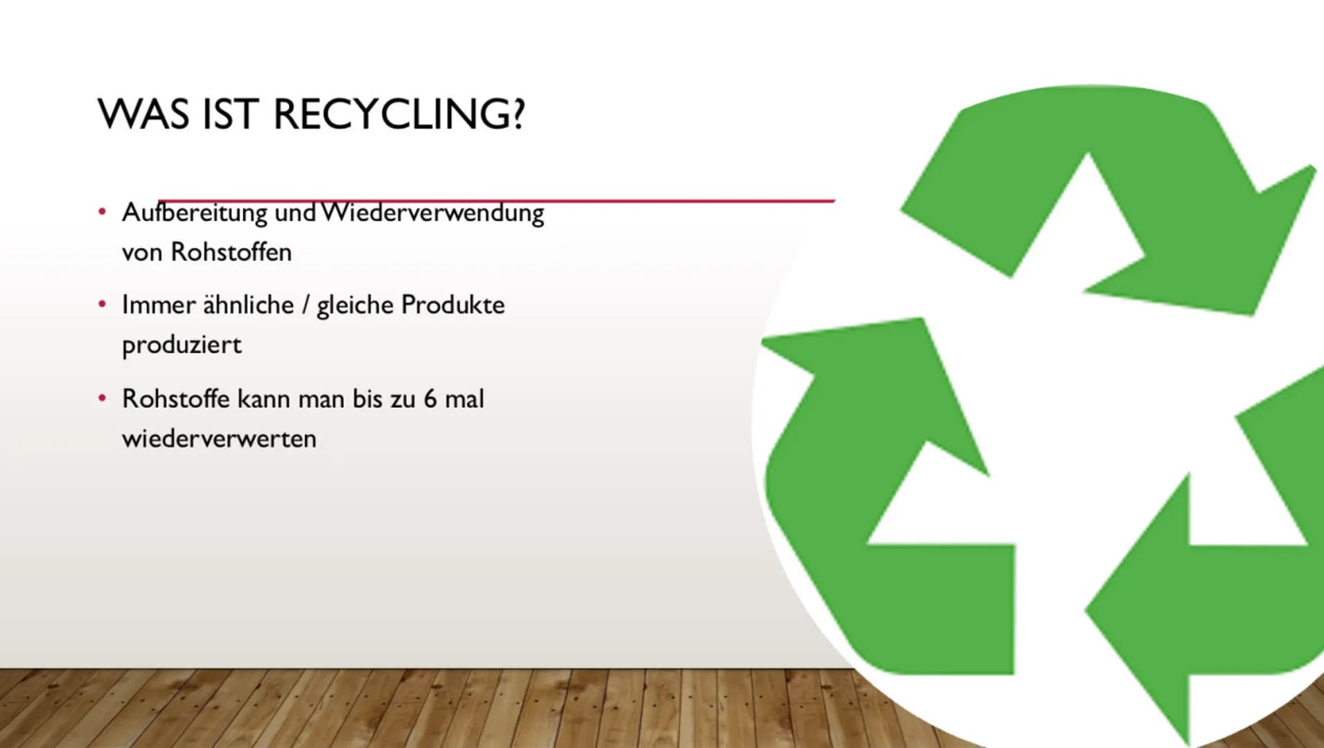 RECYCLING WAS IST RECYCLING?
• Aufbereitung und Wiederverwendung
von Rohstoffen
●
●
Immer ähnliche / gleiche Produkte
produziert
Rohstoffe k