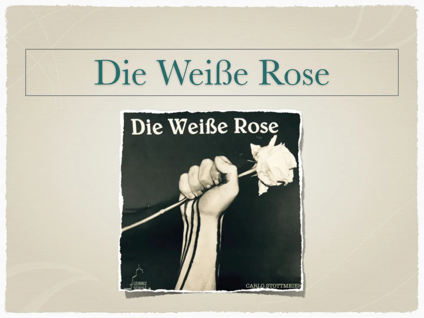 Die Weiße Rose
Die Weiße Rose
LEIBNIZ
SCHULE
CARLO.STOTTMEIER "Unruhe, furchtbare Unruhe ist der Hauptzug in
meinem hiesigen Leben. Ich würd