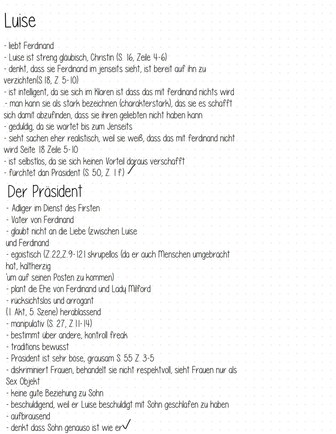 Luise
- liebt Ferdinand
- Luise ist streng gläubisch, Christin (S. 16, Zeile 4-6)
- denkt, dass sie Ferdinand im jenseits sieht, ist bereit 