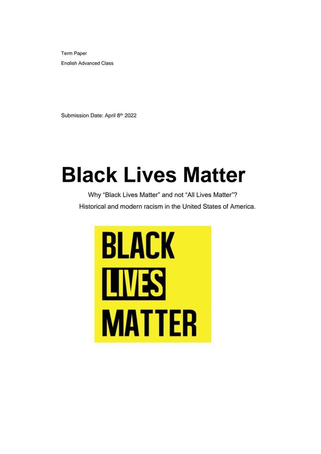 Term Paper
English Advanced Class
Submission Date: April 8th 2022
Black Lives Matter
Why "Black Lives Matter" and not "All Lives Matter"?
Hi