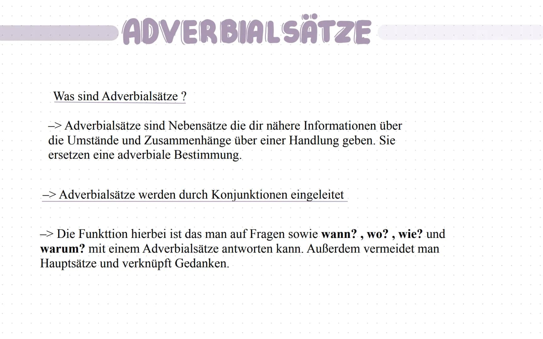 ADVERBIALSÄTZE
Was sind Adverbialsätze ?
Adverbialsätze sind Nebensätze die dir nähere Informationen über
die Umstände und Zusammenhänge übe