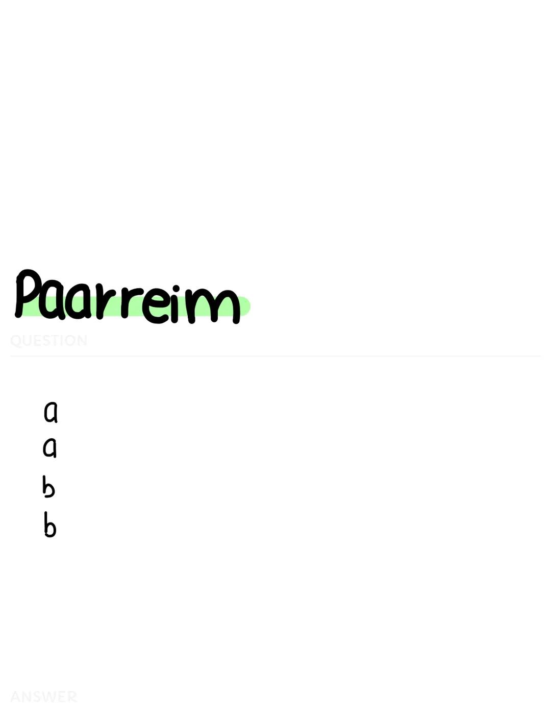 # Paarreim
QUESTION

a
a
b
b

ANSWER # Kreuzreim
QUESTION

a
b
a
b

ANSWER # Umarmender
## Reim
QUESTION

a
b
b
a

ANSWER # Schweifreim
QUES