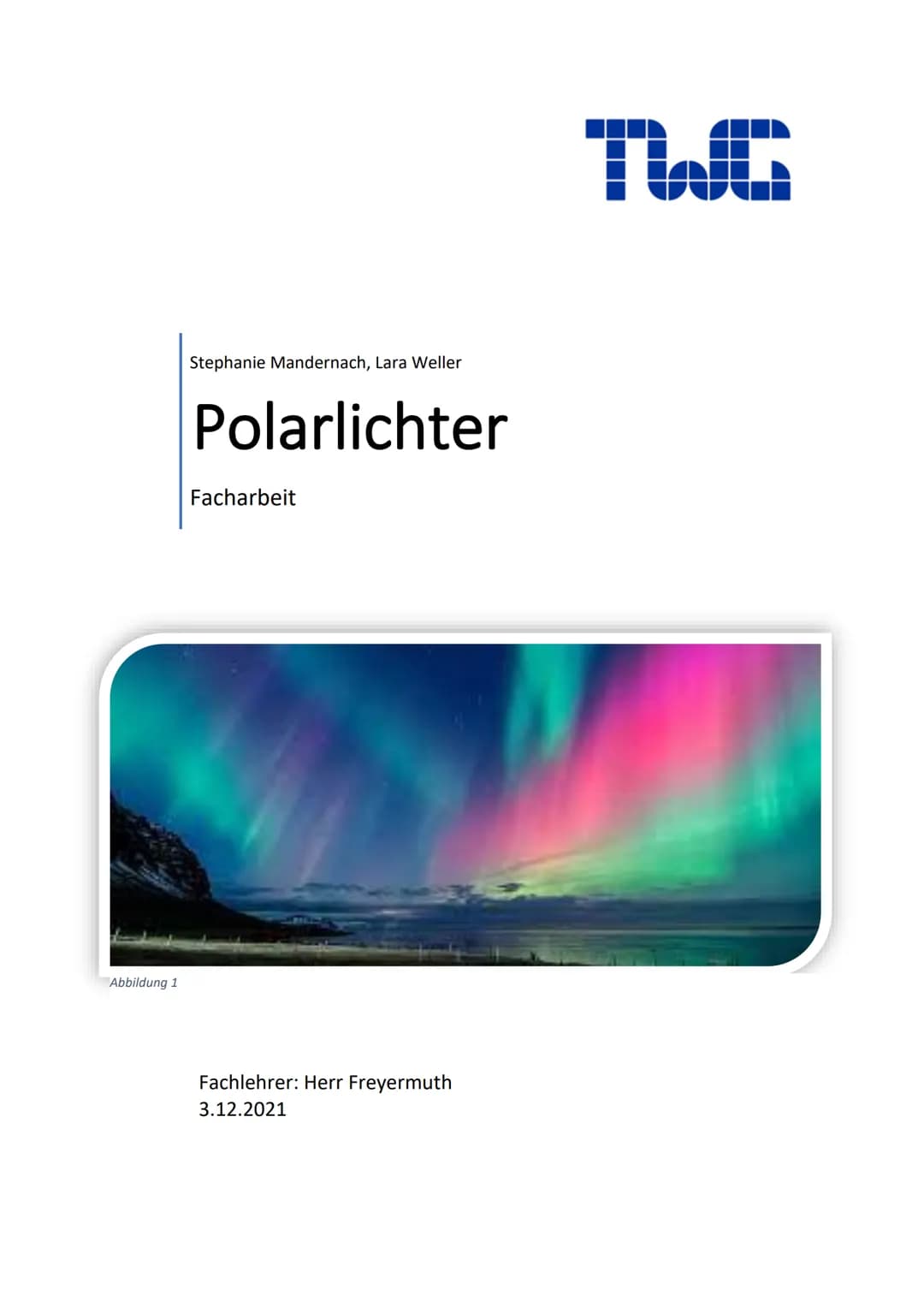 Abbildung 1
Stephanie Mandernach, Lara Weller
Polarlichter
Facharbeit
Fachlehrer: Herr Freyermuth
3.12.2021
TWC Inhaltsverzeichnis
1. Begrif