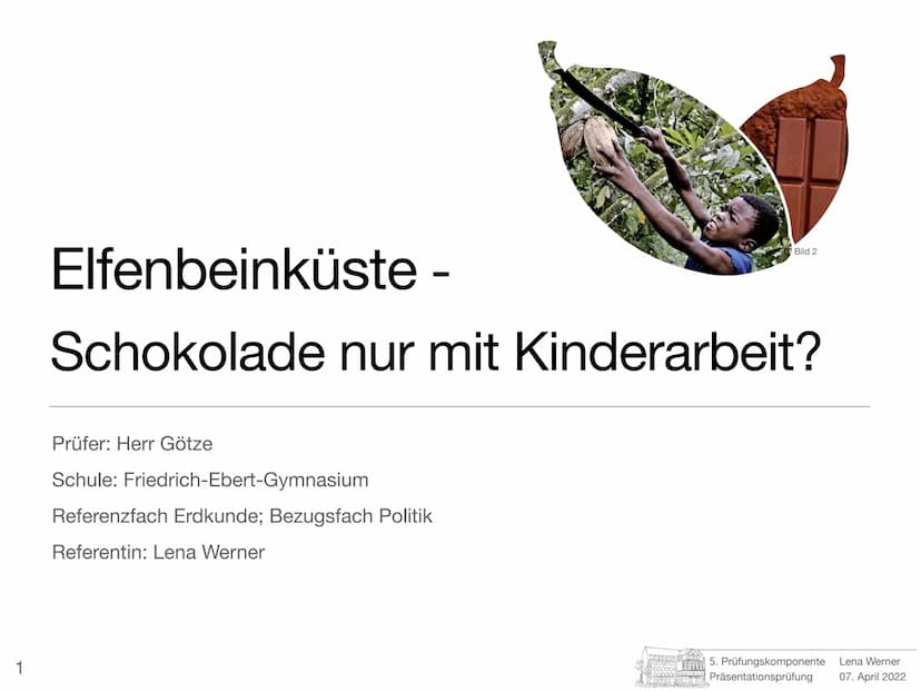 5. Prüfungskomponente
Lena Werner
Bild 1 1
Elfenbeinküste
-
Schokolade nur mit Kinderarbeit?
Prüfer: Herr Götze
Schule: Friedrich-Ebert-Gymn
