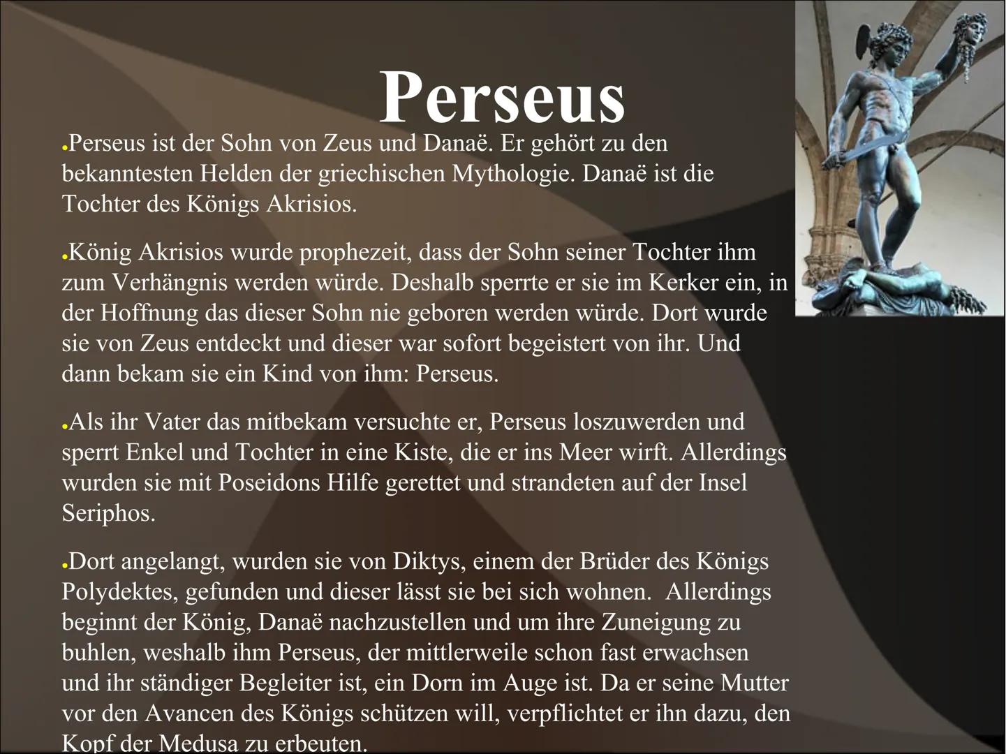 Perseus und Medusa Perseus
.Perseus ist der Sohn von Zeus und Danaë. Er gehört zu den
bekanntesten Helden der griechischen Mythologie. Danaë