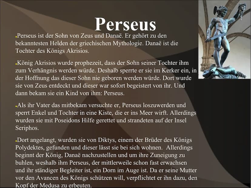 Perseus und Medusa Perseus
.Perseus ist der Sohn von Zeus und Danaë. Er gehört zu den
bekanntesten Helden der griechischen Mythologie. Danaë