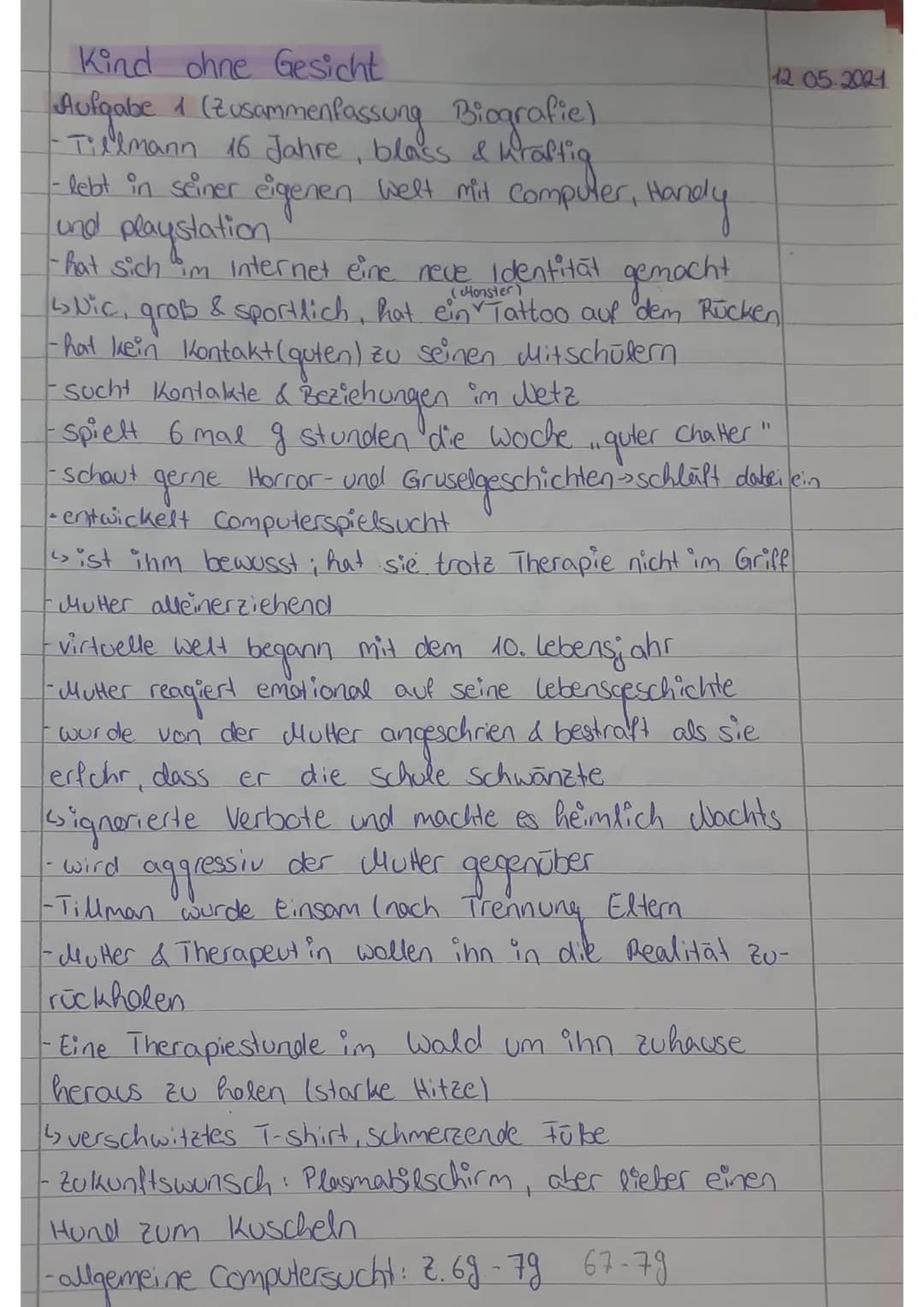 Kind ohne Gesicht
Aufgabe 1 (Zusammenfassung Biografie)
-Tillmann 16 Jahre, blass & utaffig
- lebt in seiner eigenen Welt mit computer, Har

