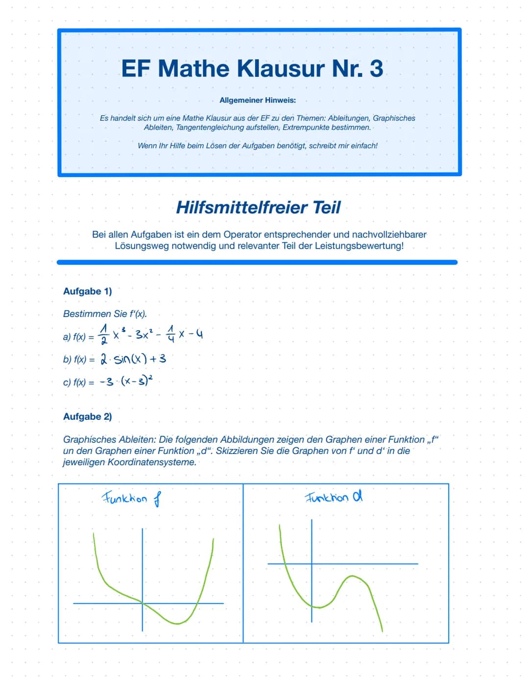 EF Mathe Klausur Nr. 3
Allgemeiner Hinweis:
Es handelt sich um eine Mathe Klausur aus der EF zu den Themen: Ableitungen, Graphisches
Ableite