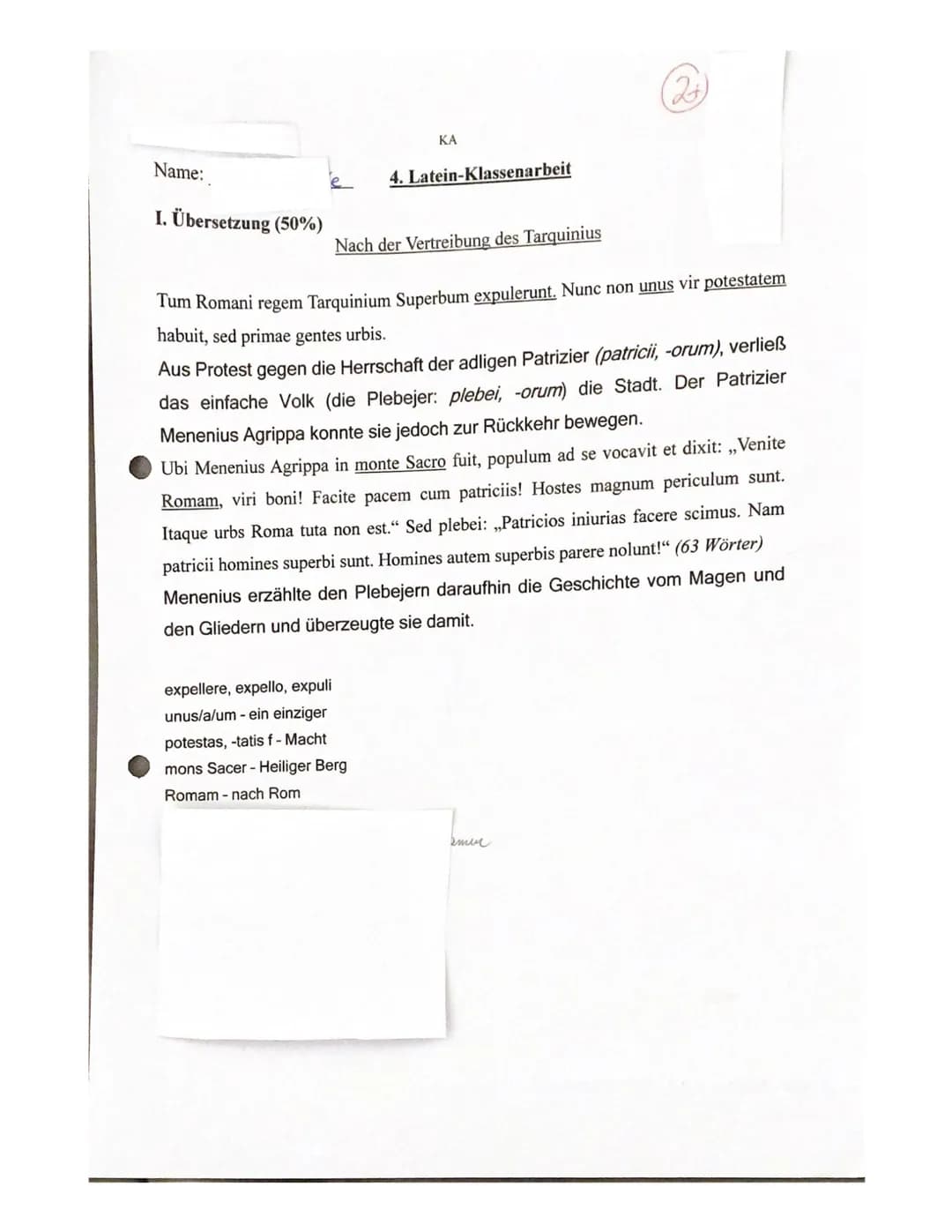 Name:
I. Übersetzung (50%)
expellere, expello, expuli
unus/a/um - ein einziger
potestas, -tatis f - Macht
KA
mons Sacer- Heiliger Berg
Romam