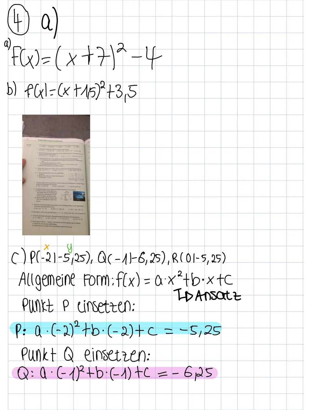α)
④a)
"F(x)=(x+7)²-4
b) f(x)=(x+15)2+3,5
C) P(-21-5,25), QC-11-6,25), R(01-5,25)
Allgemeine Form: f(x) = ax²+bx+c
ID Ansatz
Punkt Peinsetze