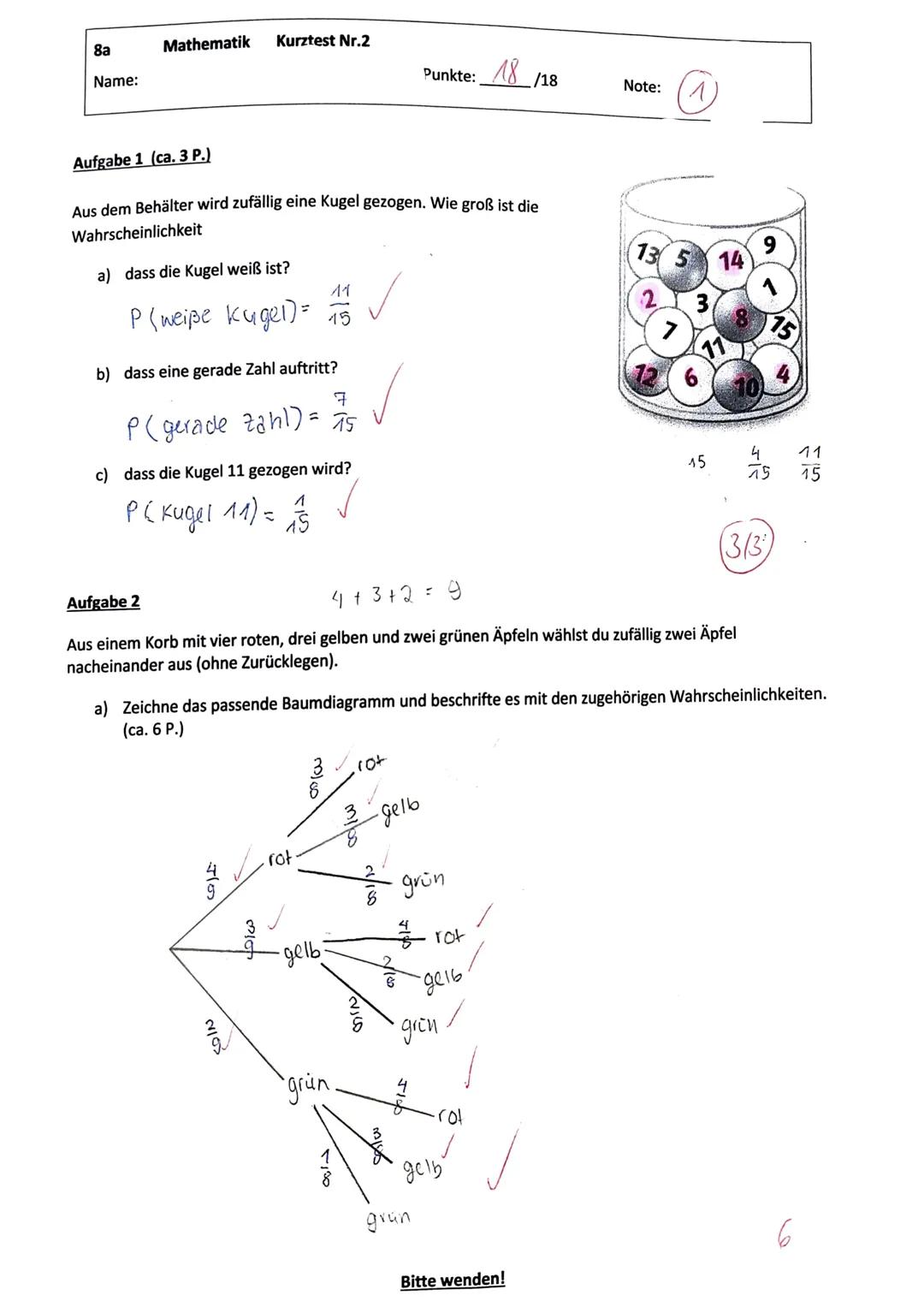 8a
Name:
Mathematik Kurztest Nr.2
Punkte: 18 /18
Note: (1)

Aufgabe 1 (ca. 3 P.)

Aus dem Behälter wird zufällig eine Kugel gezogen. Wie gro