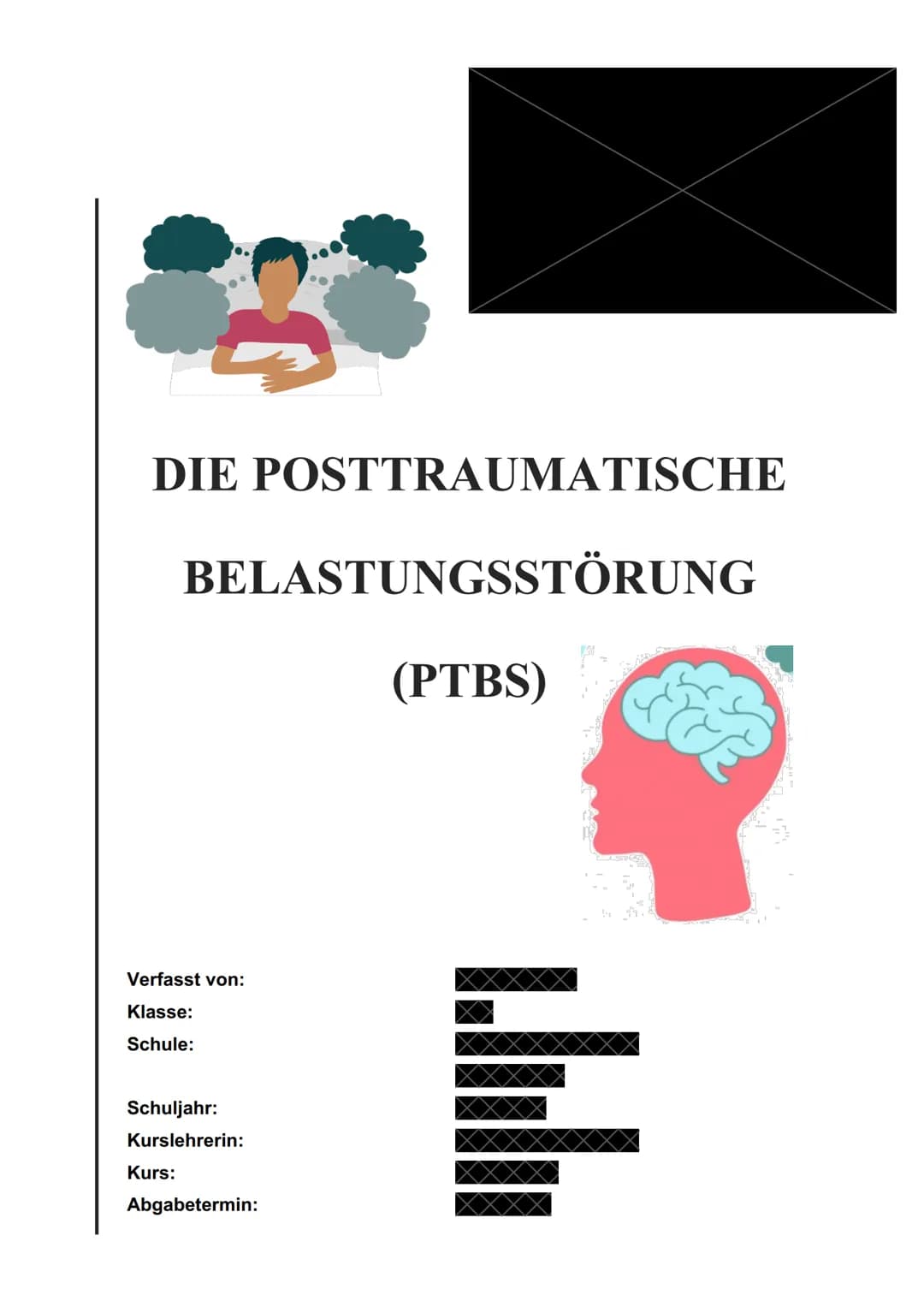 DIE POSTTRAUMATISCHE
BELASTUNGSSTÖRUNG
(PTBS)
Verfasst von:
Klasse:
Schule:
Schuljahr:
Kurslehrerin:
Kurs:
Abgabetermin:
1.bl Inhaltsverzeic