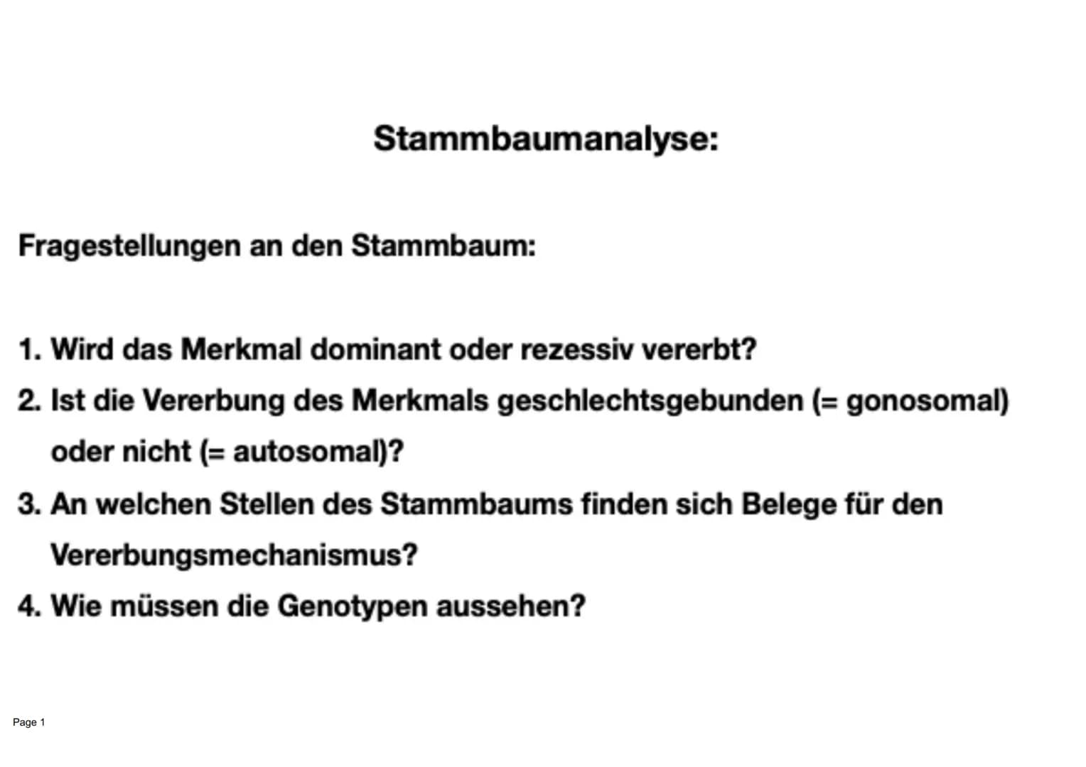 Stammbaumanalyse:
Fragestellungen an den Stammbaum:
1. Wird das Merkmal dominant oder rezessiv vererbt?
2. Ist die Vererbung des Merkmals ge